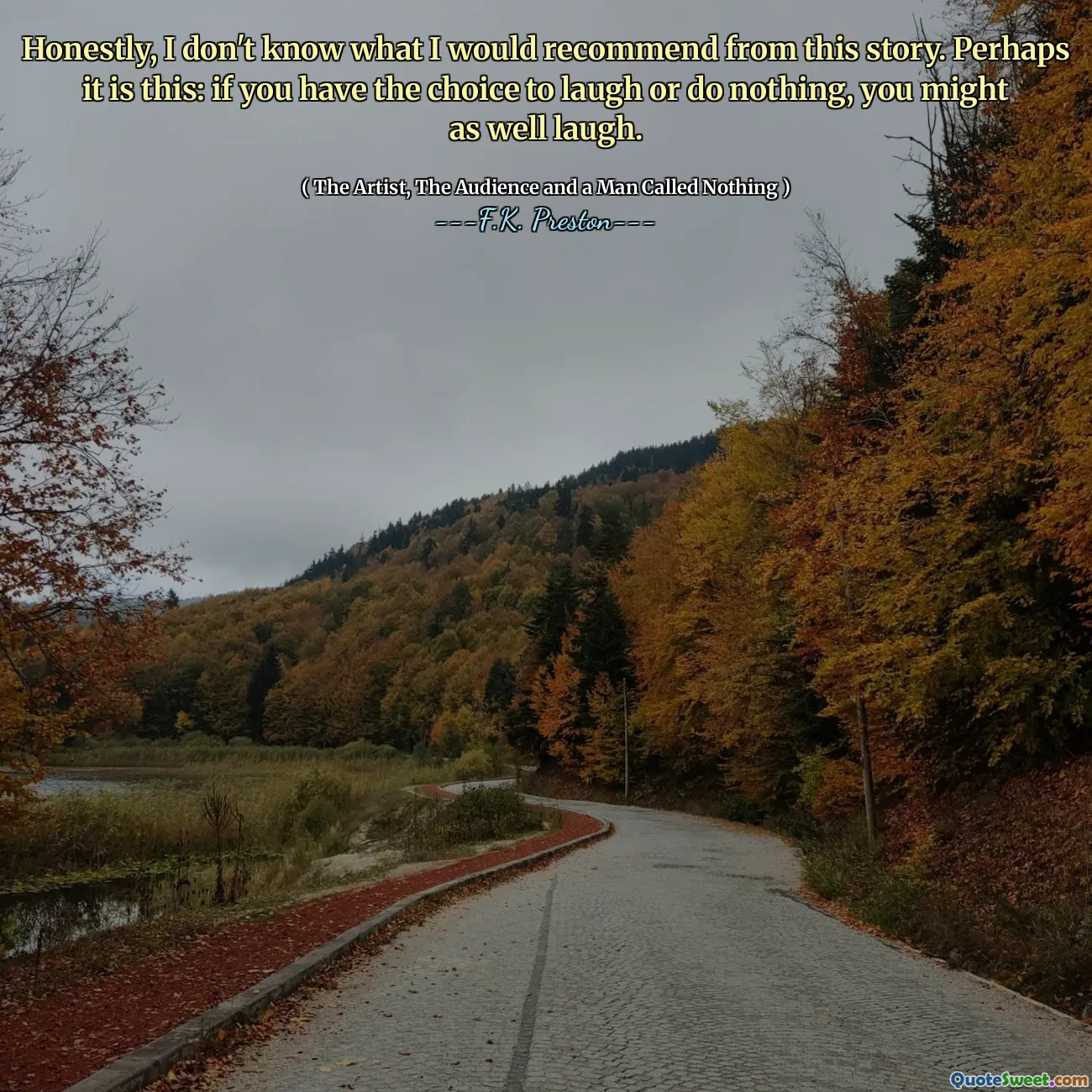 Honestly, I don't know what I would recommend from this story. Perhaps it is this: if you have the choice to laugh or do nothing, you might as well laugh.