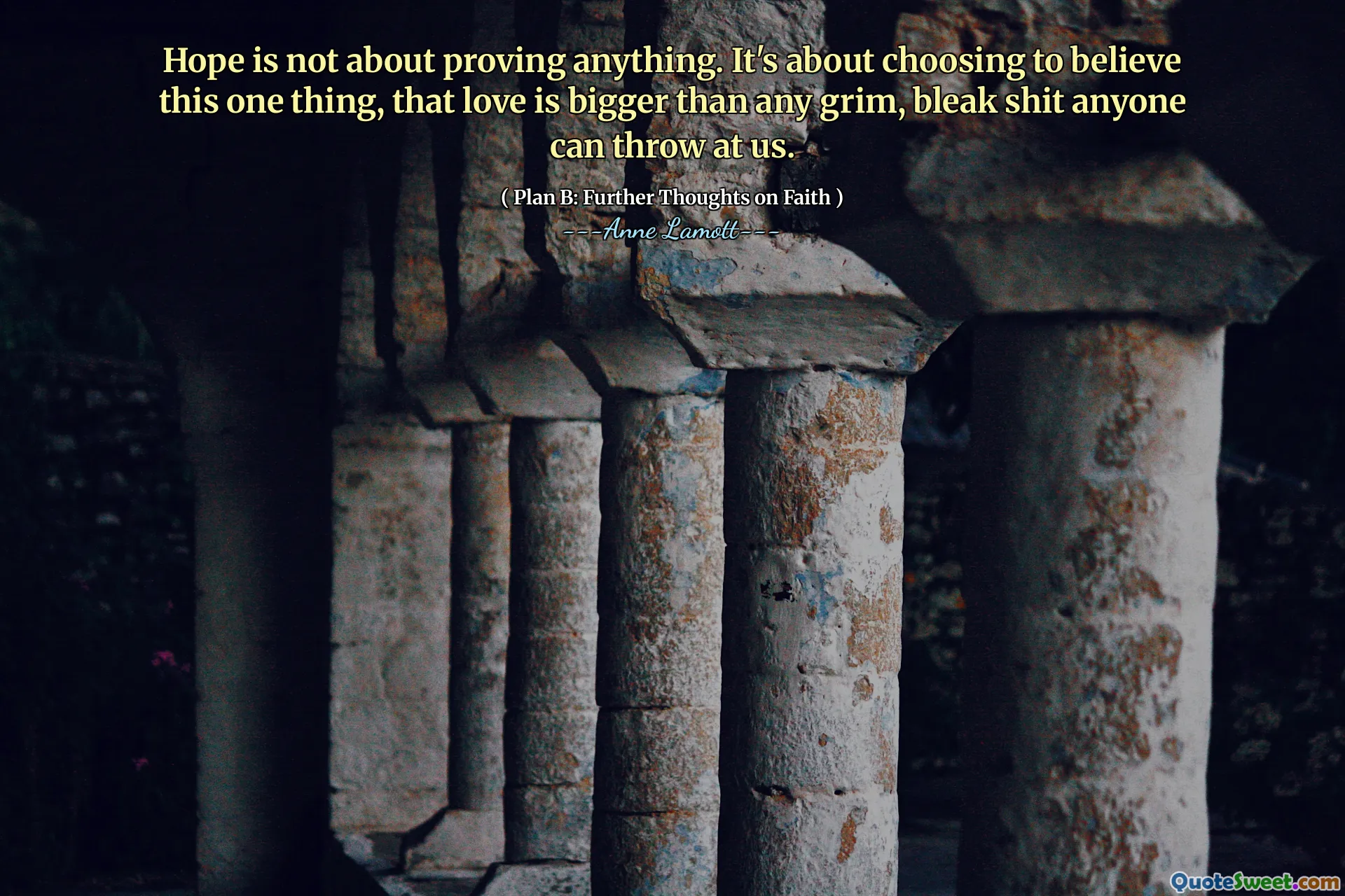 Hope is not about proving anything. It's about choosing to believe this one thing, that love is bigger than any grim, bleak shit anyone can throw at us.