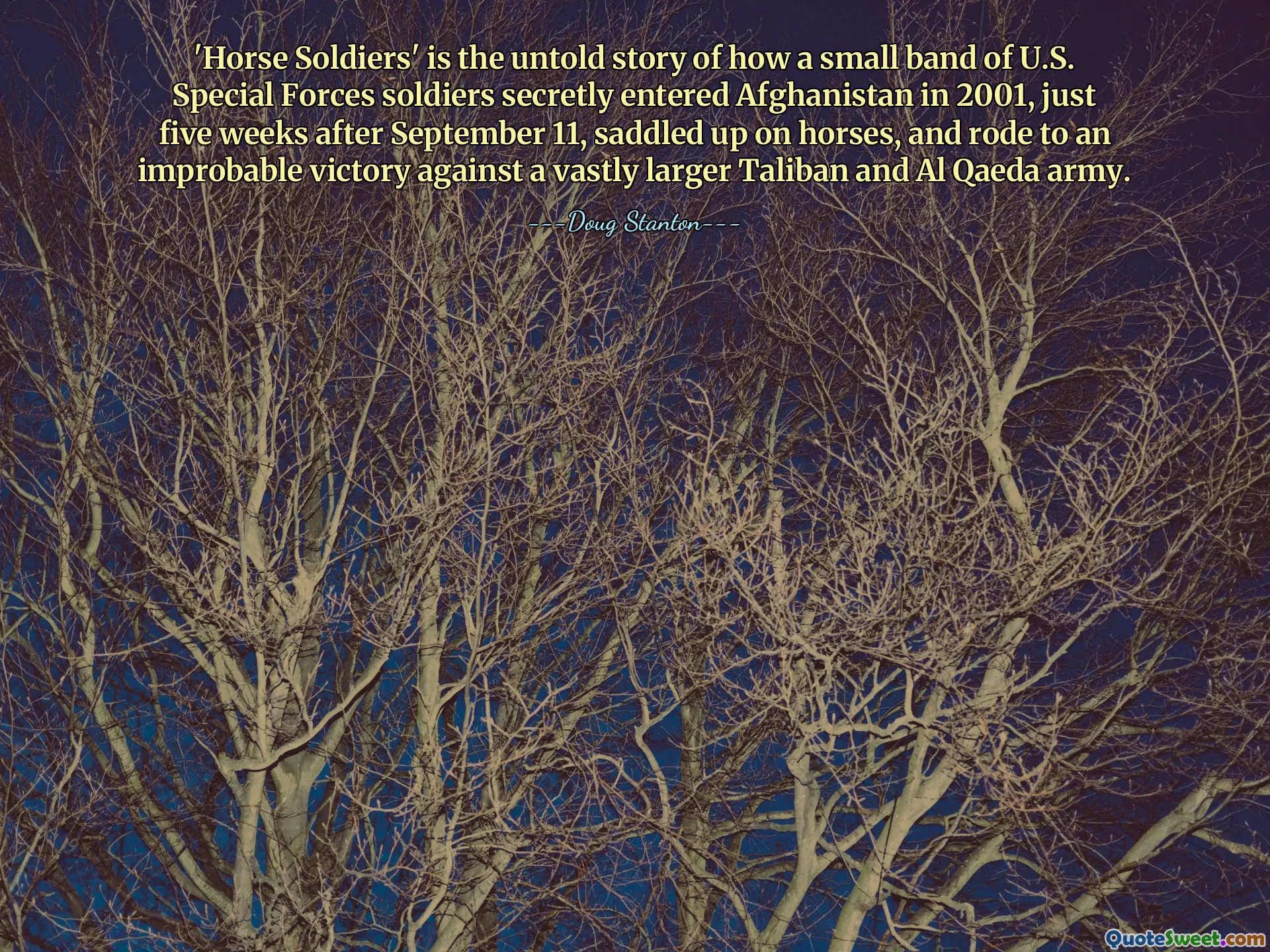 'Horse Soldiers' is the untold story of how a small band of U.S. Special Forces soldiers secretly entered Afghanistan in 2001, just five weeks after September 11, saddled up on horses, and rode to an improbable victory against a vastly larger Taliban and Al Qaeda army.