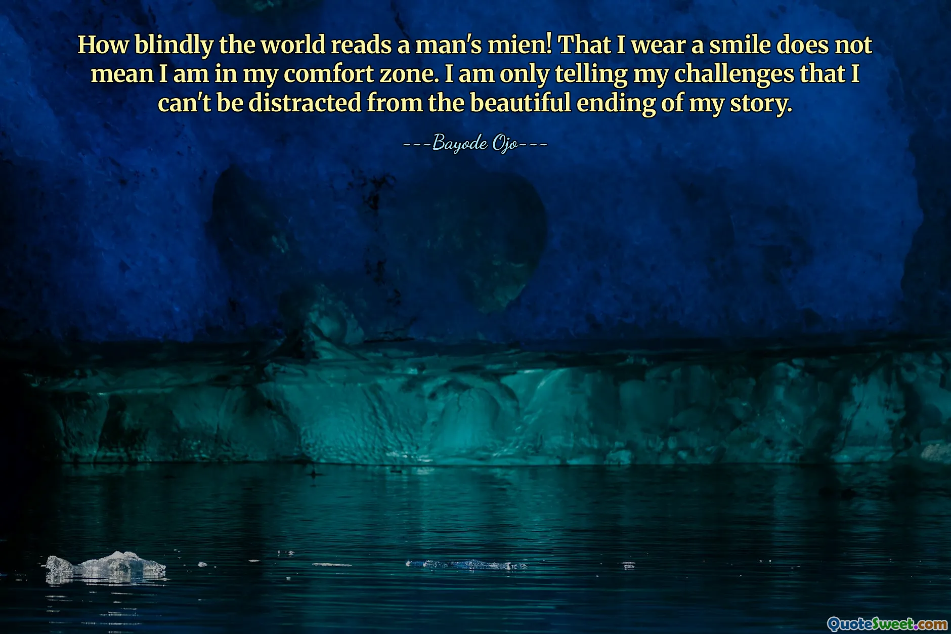 How blindly the world reads a man's mien! That I wear a smile does not mean I am in my comfort zone. I am only telling my challenges that I can't be distracted from the beautiful ending of my story.