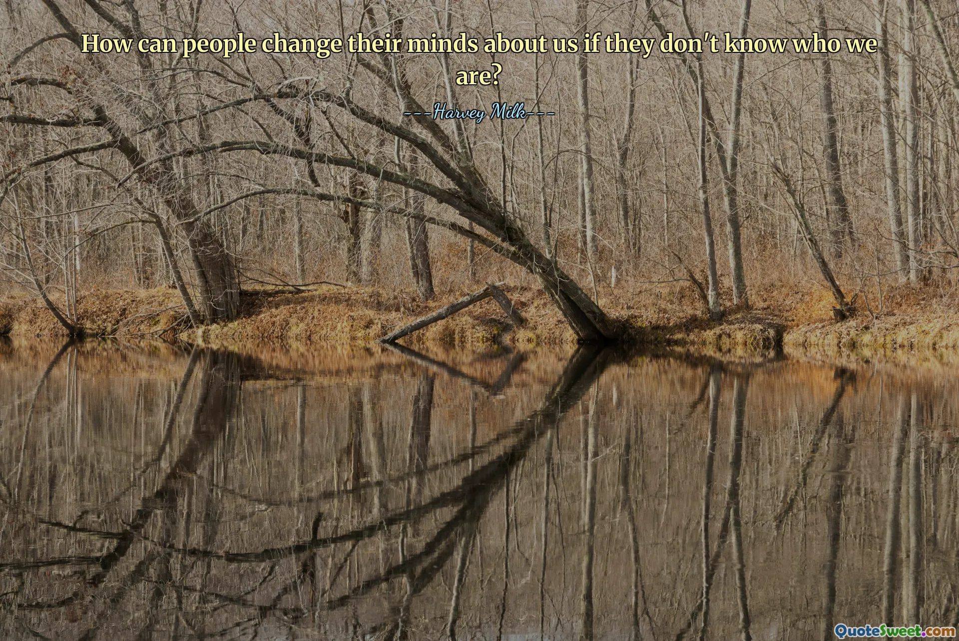 How can people change their minds about us if they don't know who we are?