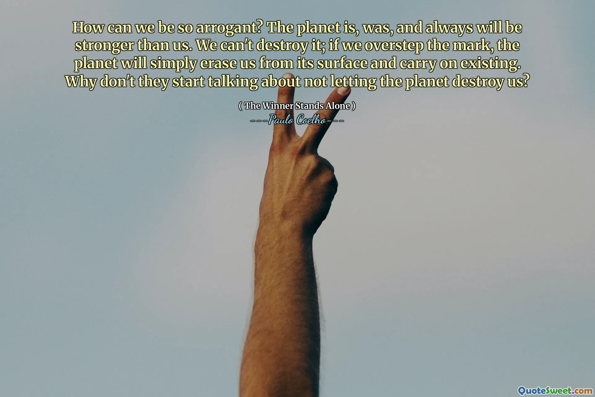 How can we be so arrogant? The planet is, was, and always will be stronger than us. We can't destroy it; if we overstep the mark, the planet will simply erase us from its surface and carry on existing. Why don't they start talking about not letting the planet destroy us?