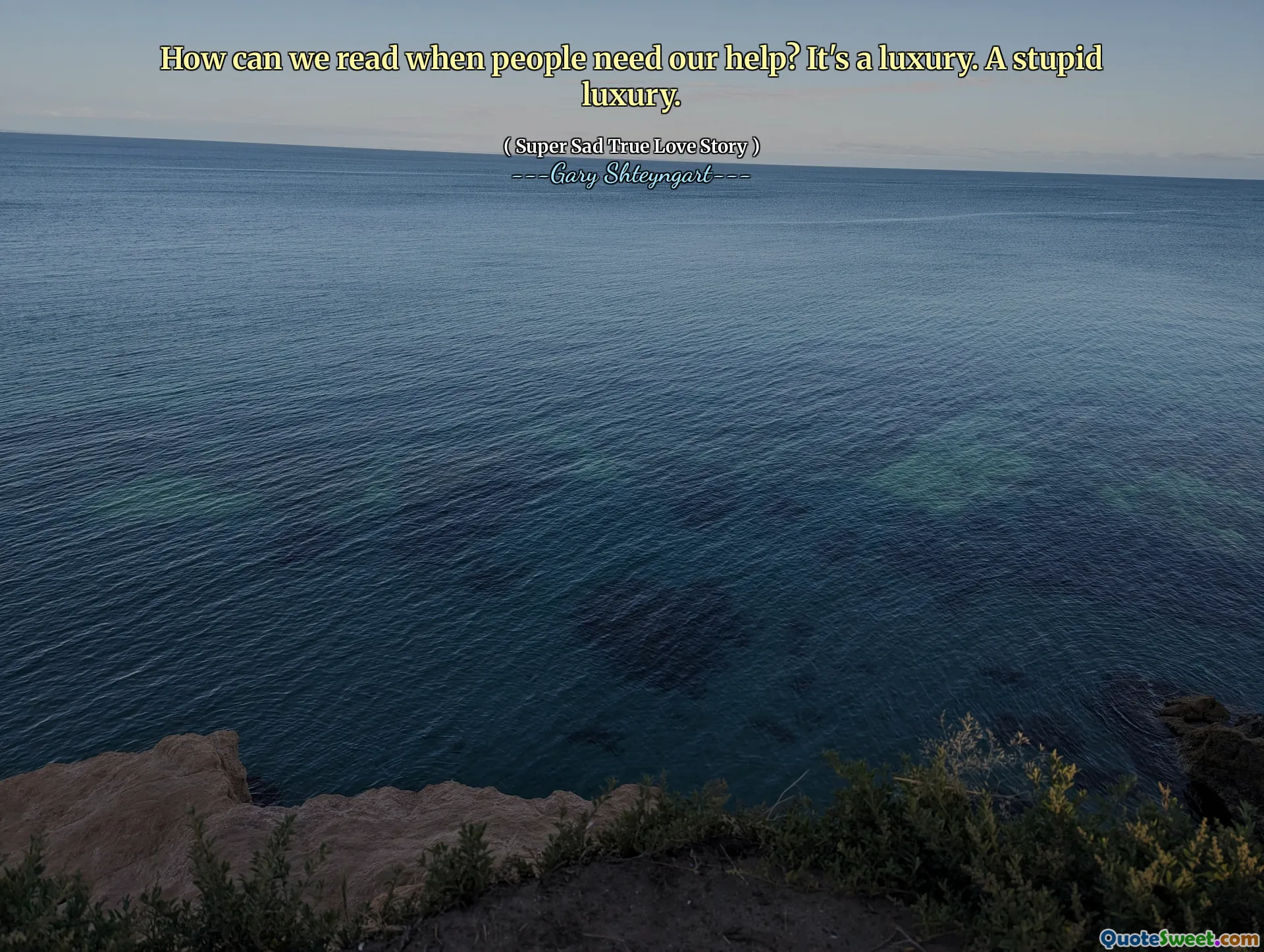 How can we read when people need our help? It's a luxury. A stupid luxury.