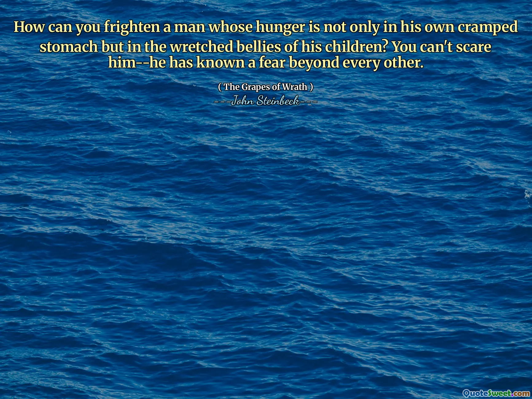 How can you frighten a man whose hunger is not only in his own cramped stomach but in the wretched bellies of his children? You can't scare him--he has known a fear beyond every other.