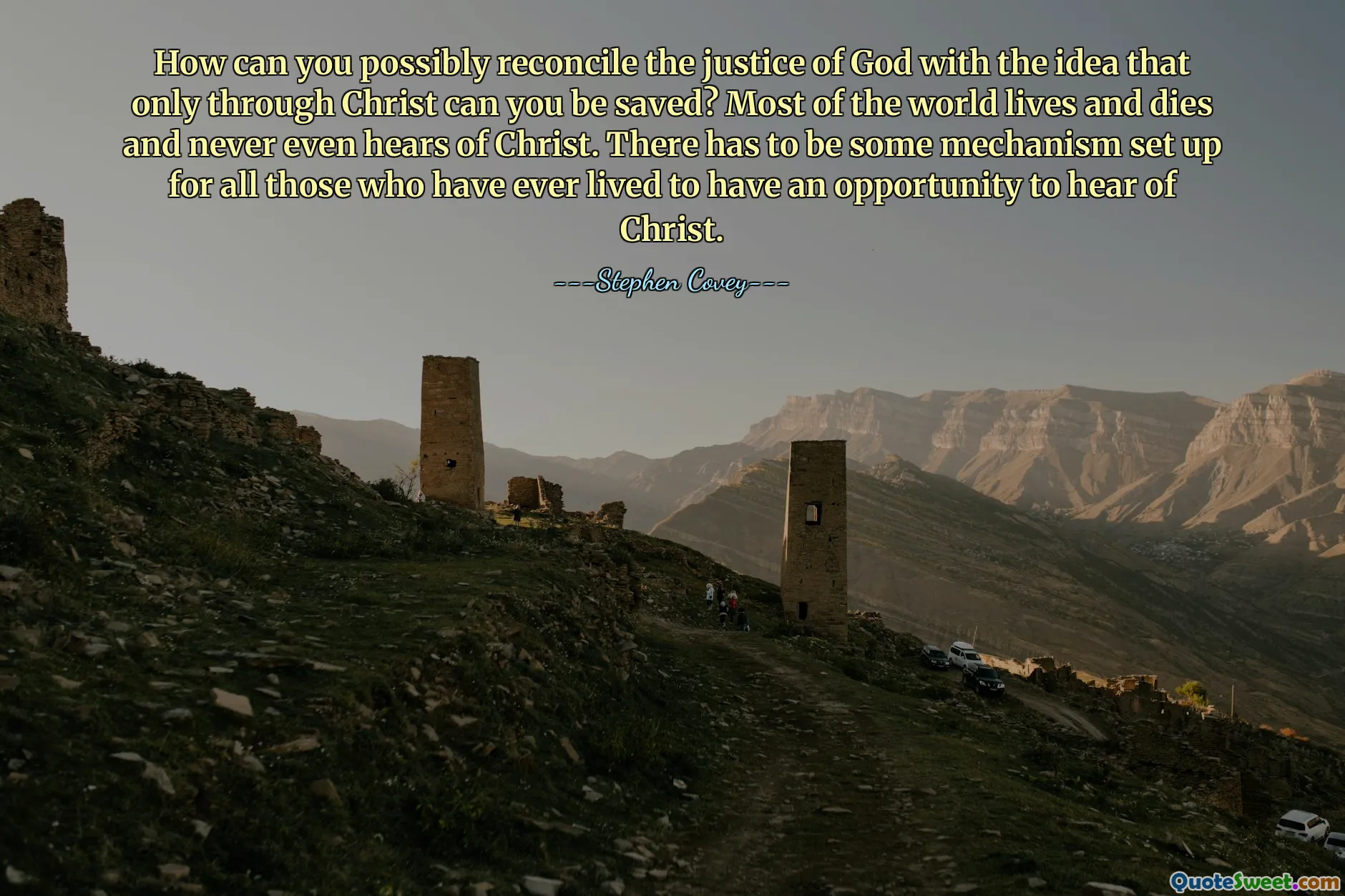 How can you possibly reconcile the justice of God with the idea that only through Christ can you be saved? Most of the world lives and dies and never even hears of Christ. There has to be some mechanism set up for all those who have ever lived to have an opportunity to hear of Christ.