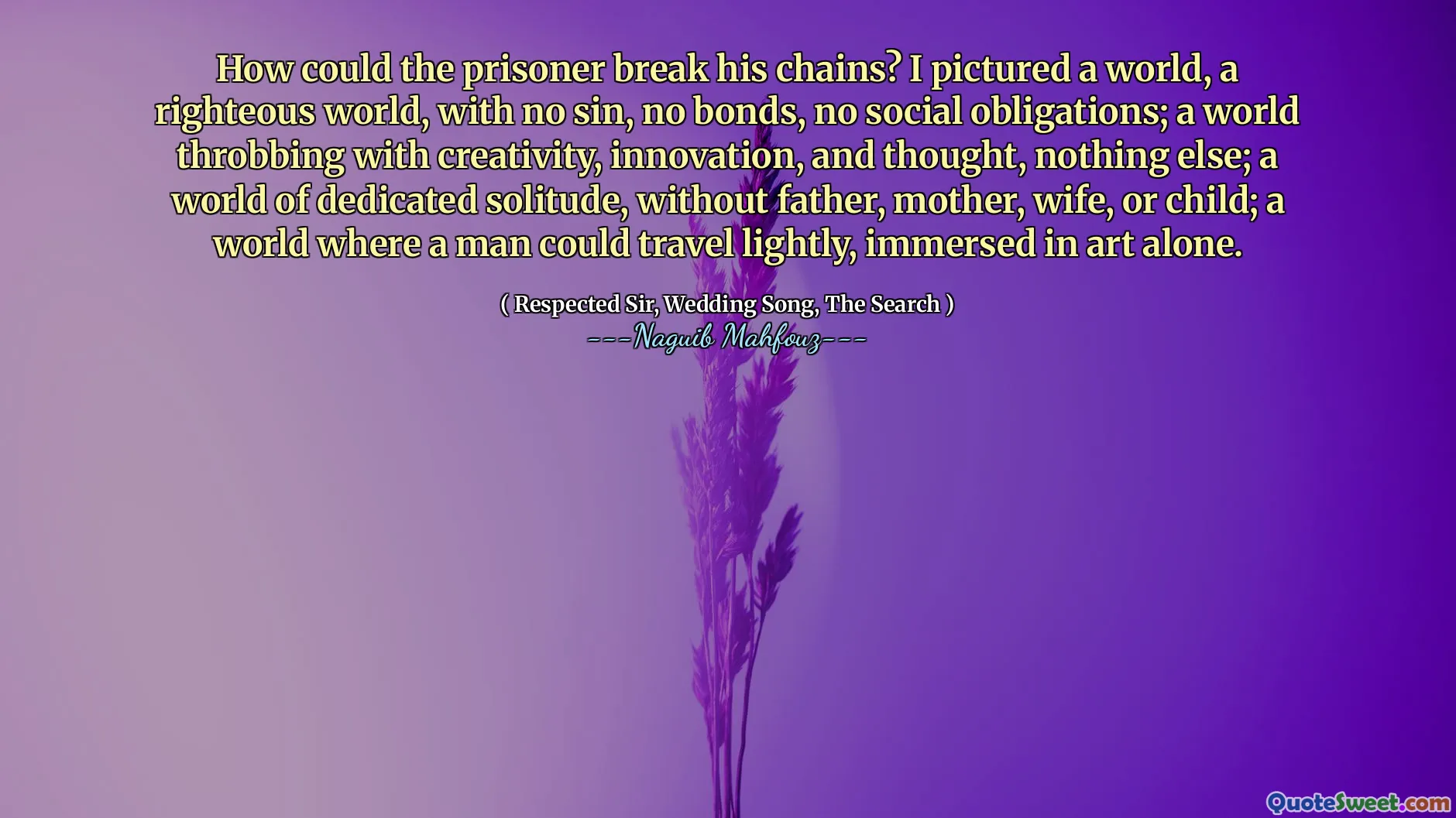 죄수는 어떻게 체인을 부러 뜨릴 수 있었습니까? 나는 죄도없고 유대도없고 사회적 의무가없는 세상, 의로운 세상을 묘사했습니다. 창의성, 혁신, 생각으로 욱신 거리는 세계; 아버지, 어머니, 아내 또는 자녀가없는 헌신적 인 고독의 세계; 사람이 가볍게 여행 할 수있는 세상, 예술에만 몰입합니다.
