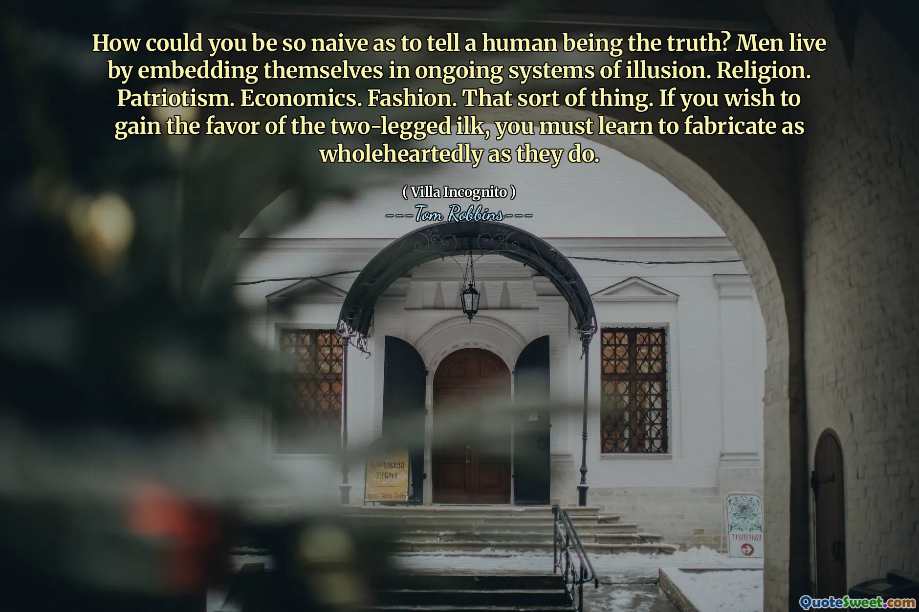 인간에게 진실을 말할 정도로 어떻게 순진 할 수 있습니까? 남자들은 지속적인 환상 시스템에 스스로를 삽입하여 산다. 종교. 애국심. 경제학. 패션. 그런 종류의 것. 두 다리의 ilk의 호의를 얻으려면, 당신은 그들이하는 것처럼 진심으로 만 제작하는 법을 배워야합니다.