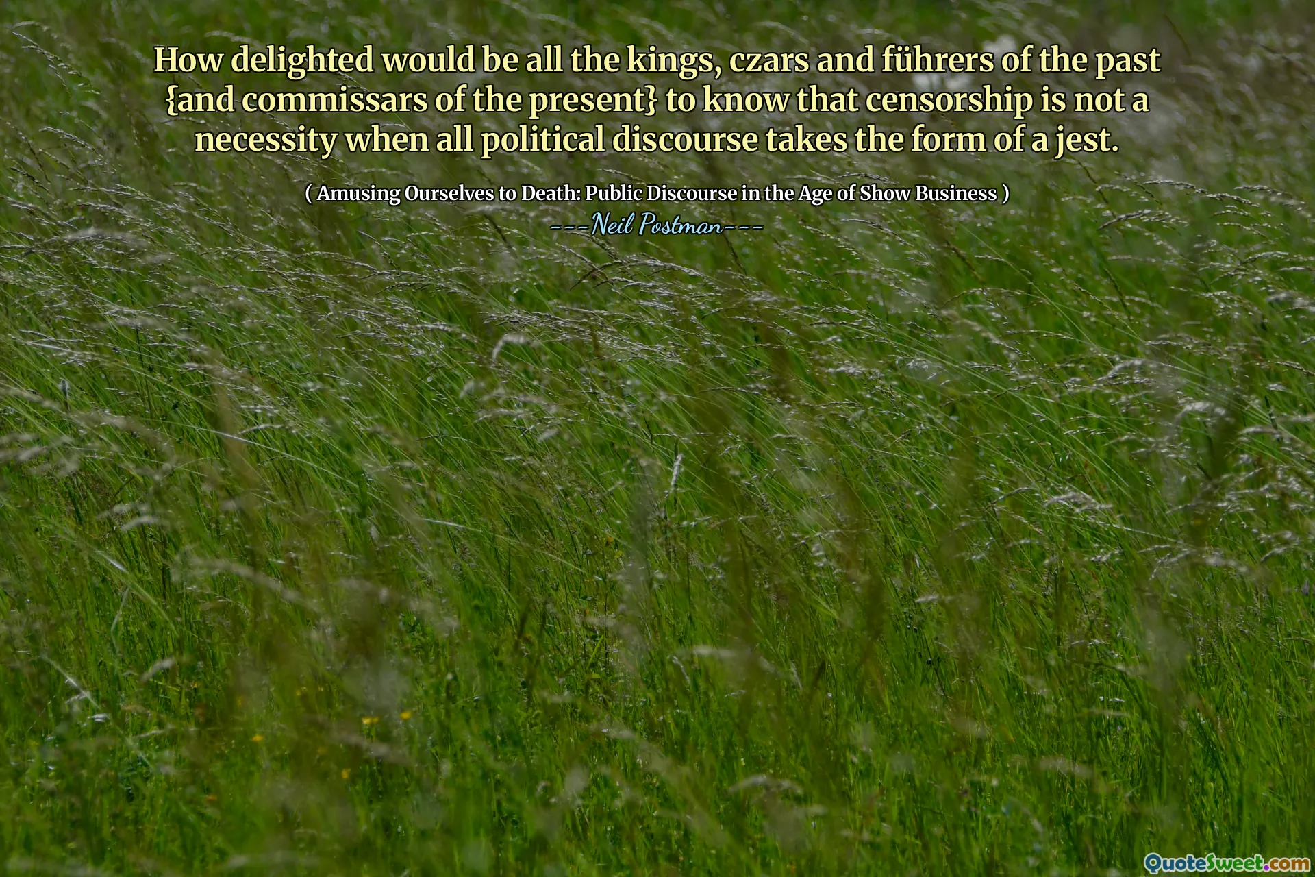 How delighted would be all the kings, czars and führers of the past {and commissars of the present} to know that censorship is not a necessity when all political discourse takes the form of a jest.