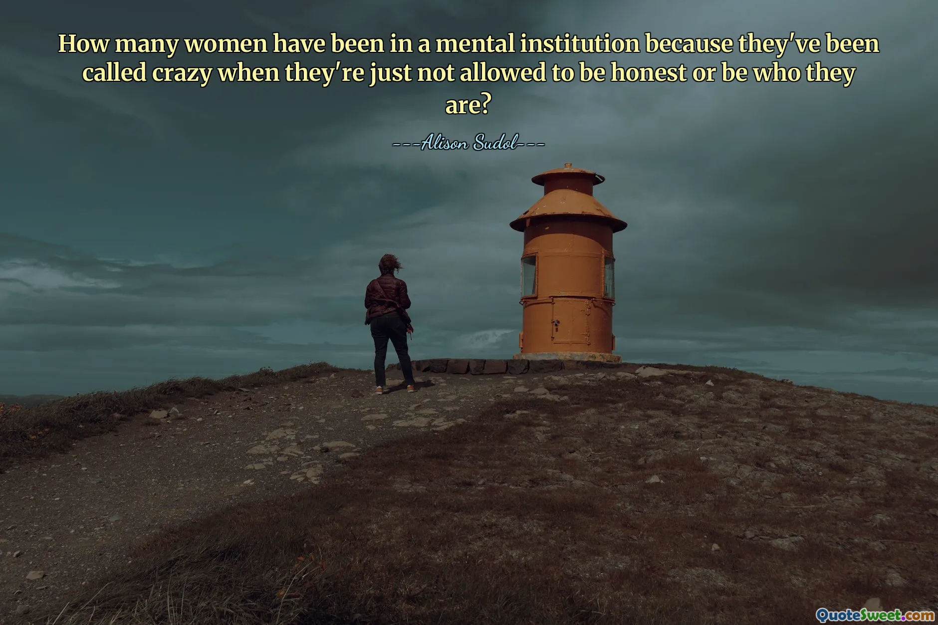 How many women have been in a mental institution because they've been called crazy when they're just not allowed to be honest or be who they are?