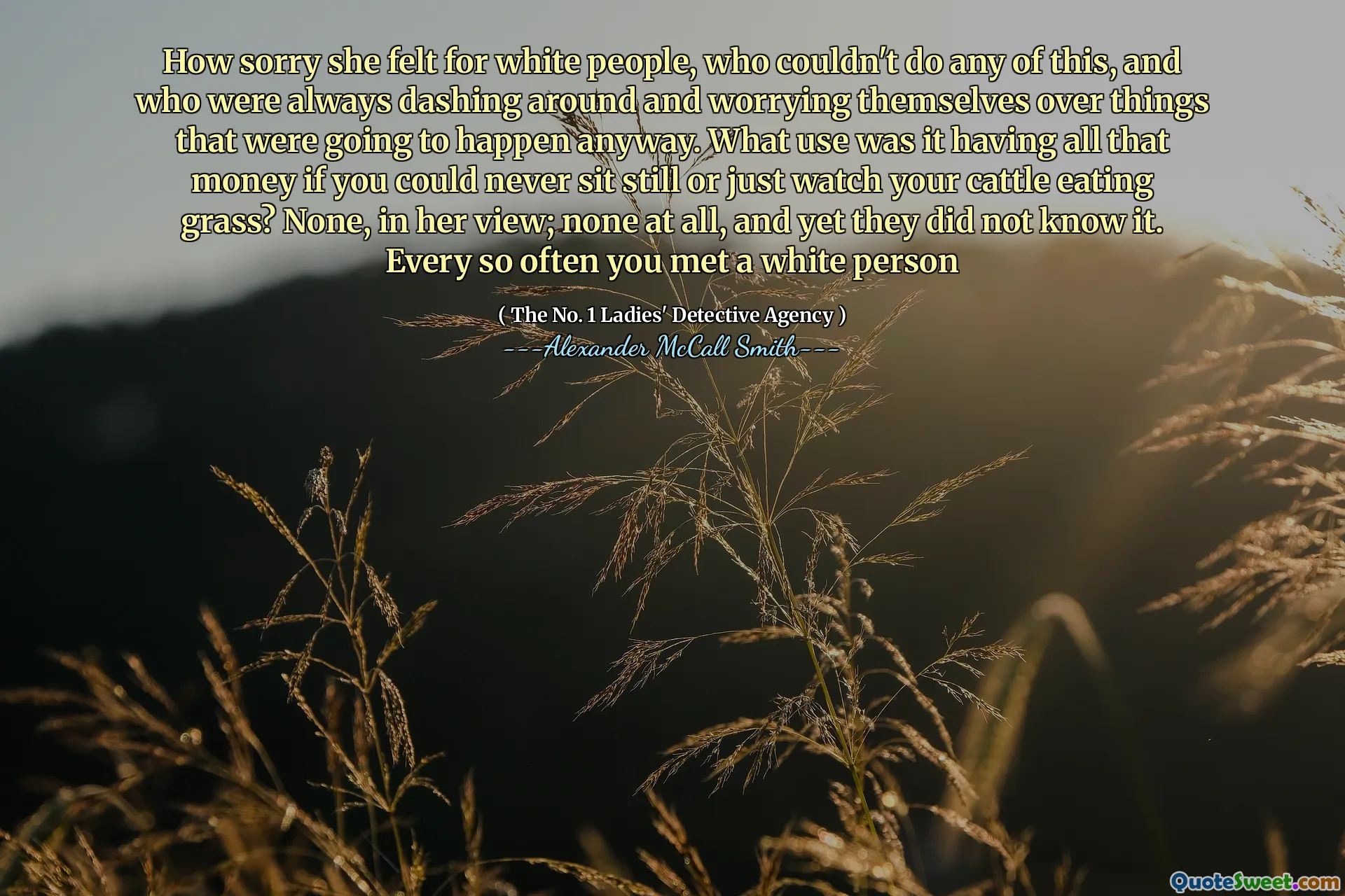 Jak se líto, že se cítila pro bílé lidi, kteří nic z toho nemohli udělat, a kteří se vždycky hádali a starali se o věci, které se stejně stanou. Jaké využití bylo mít všechny ty peníze, kdybyste nikdy nemohli sedět nebo jen sledovat, jak váš dobytek jedí trávu? Žádný podle jejího názoru; Nikdo vůbec, a přesto to nevěděli. Každý tak často jste potkali bílého člověka