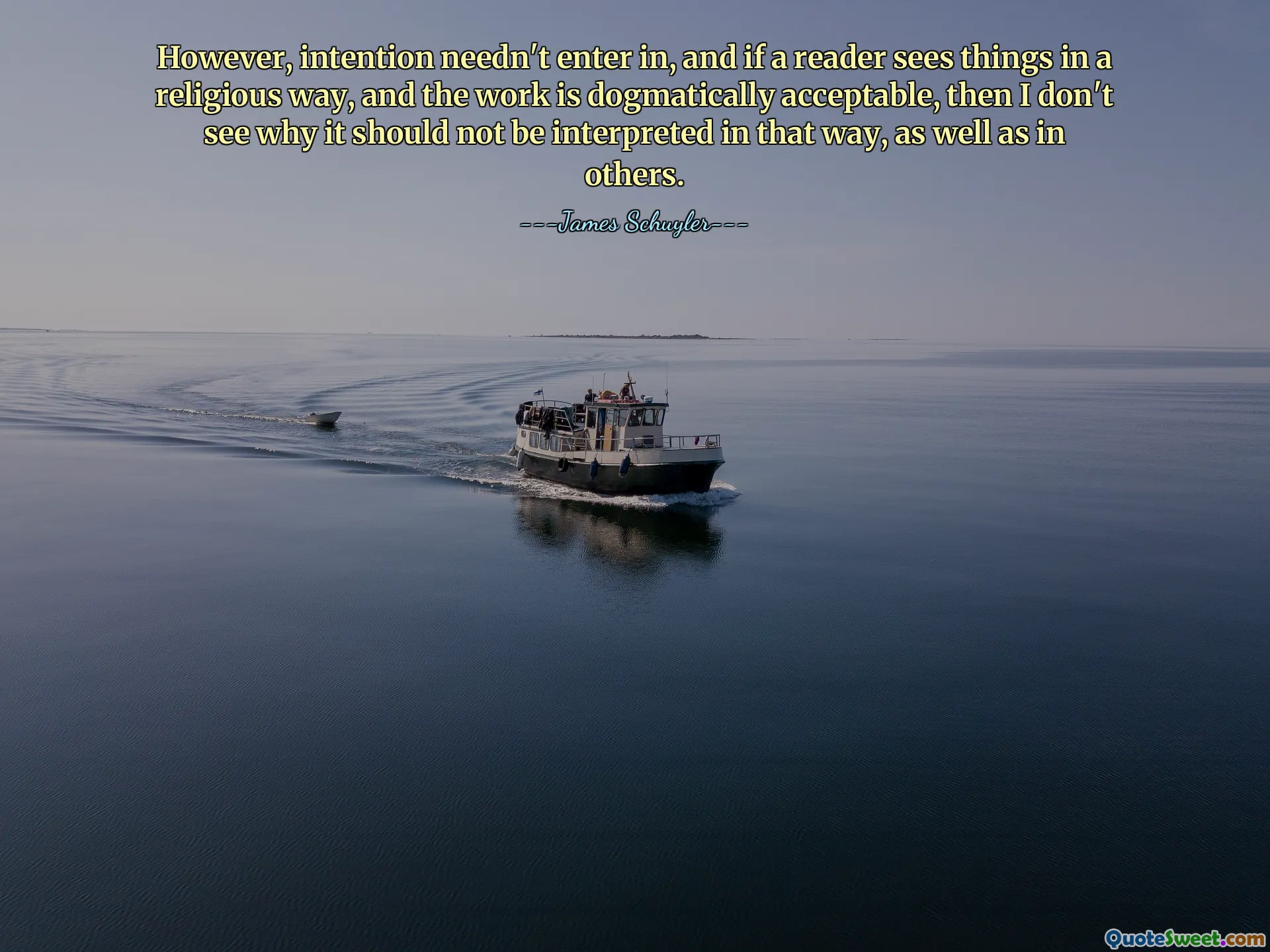 However, intention needn't enter in, and if a reader sees things in a religious way, and the work is dogmatically acceptable, then I don't see why it should not be interpreted in that way, as well as in others.