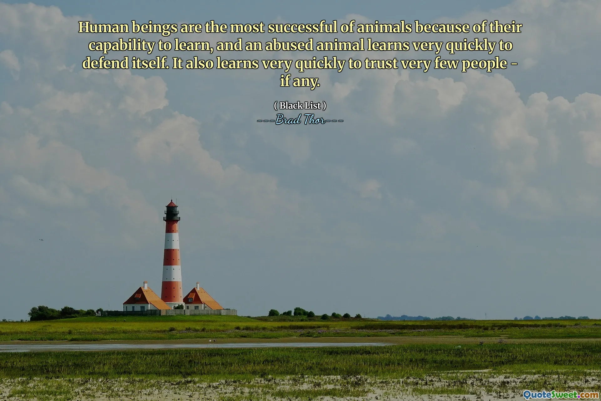 Human beings are the most successful of animals because of their capability to learn, and an abused animal learns very quickly to defend itself. It also learns very quickly to trust very few people - if any.