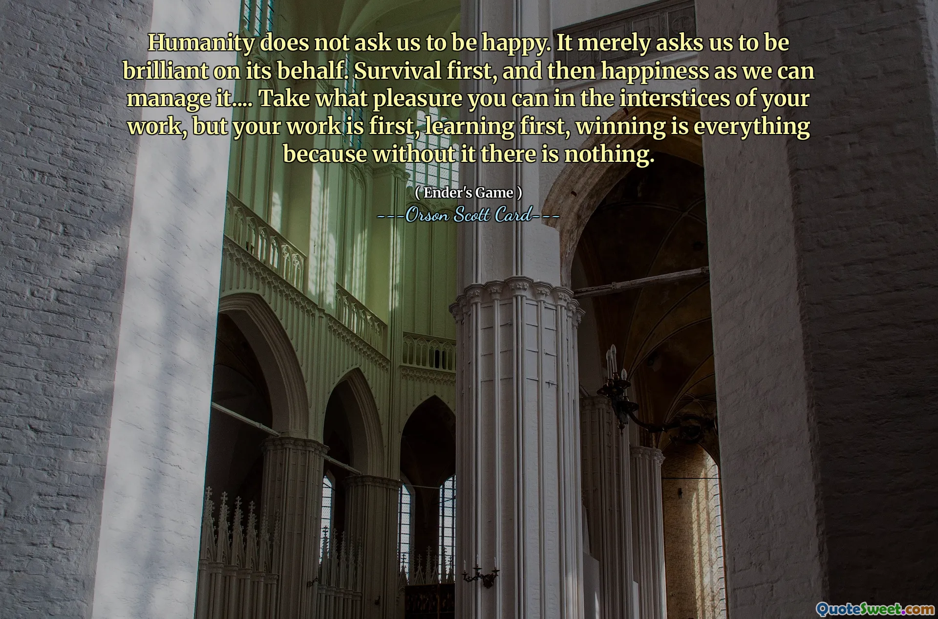 Omenirea nu ne cere să fim fericiți. Ne cere doar să fim geniali în numele ei. Supraviețuirea în primul rând, și apoi fericirea, așa cum o putem gestiona... Ia-ți cât de plăcere poți în interstițiile muncii tale, dar munca ta este pe primul loc, învățarea pe primul loc, câștigul este totul pentru că fără ea nu există nimic.