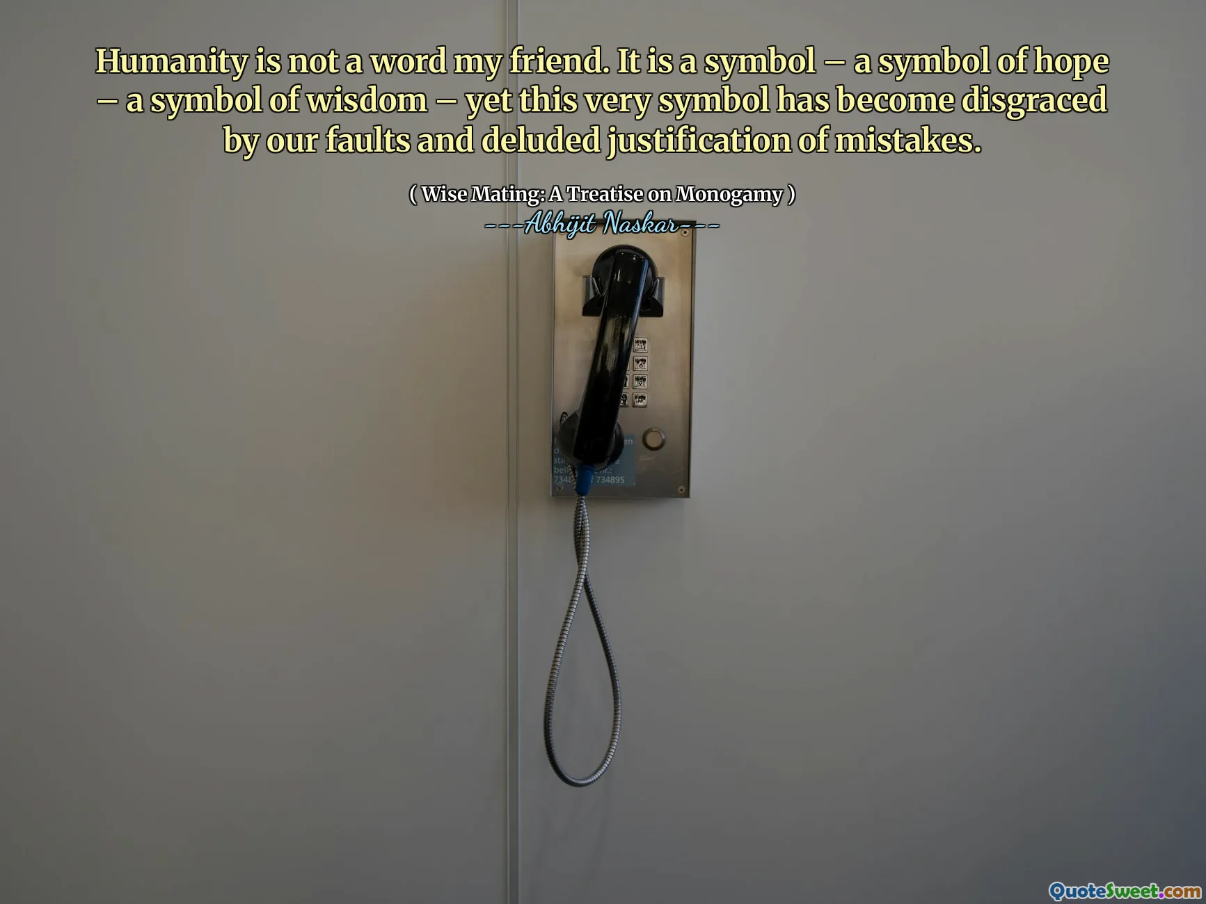 Humanity is not a word my friend. It is a symbol – a symbol of hope – a symbol of wisdom – yet this very symbol has become disgraced by our faults and deluded justification of mistakes.