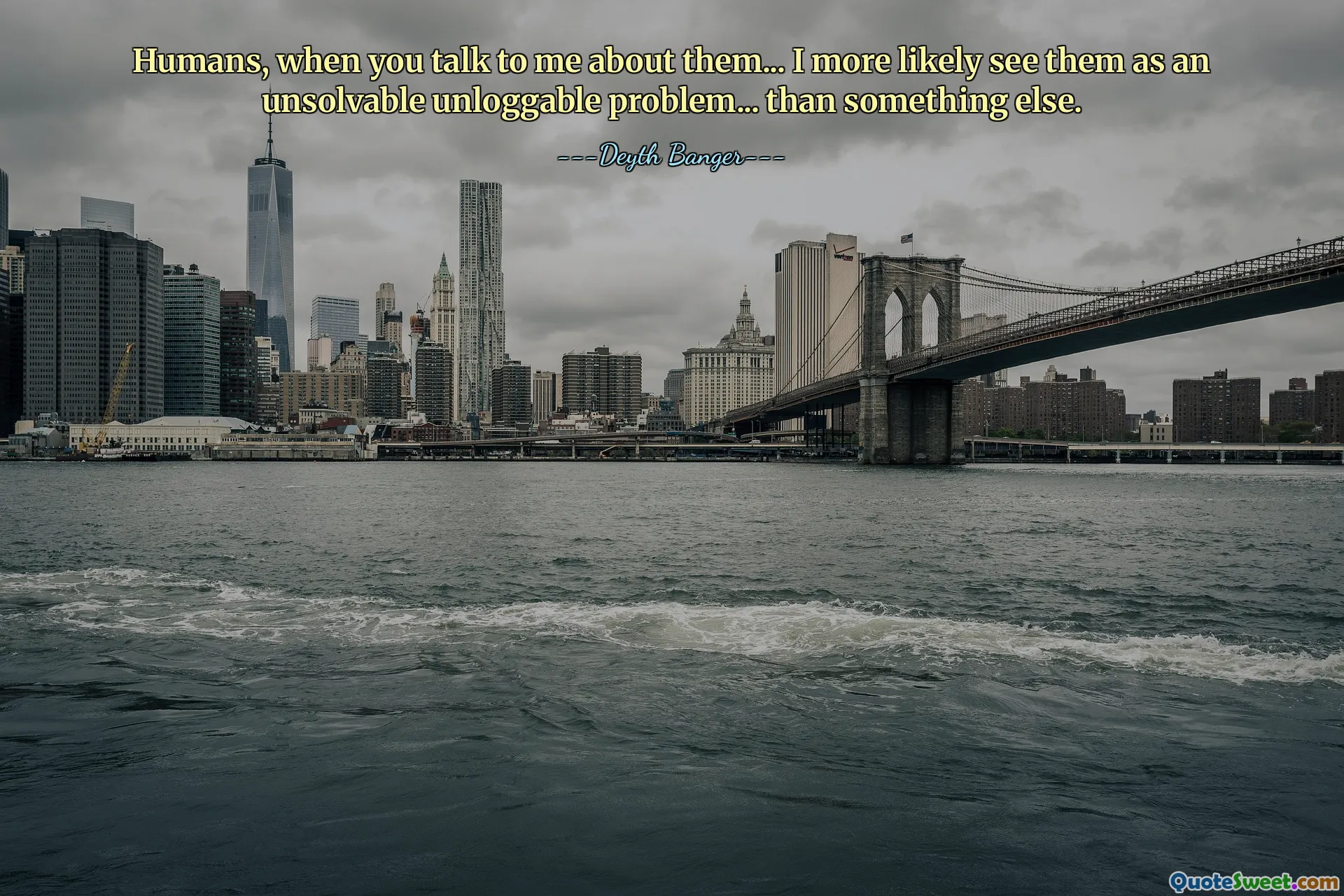Humans, when you talk to me about them... I more likely see them as an unsolvable unloggable problem... than something else.
