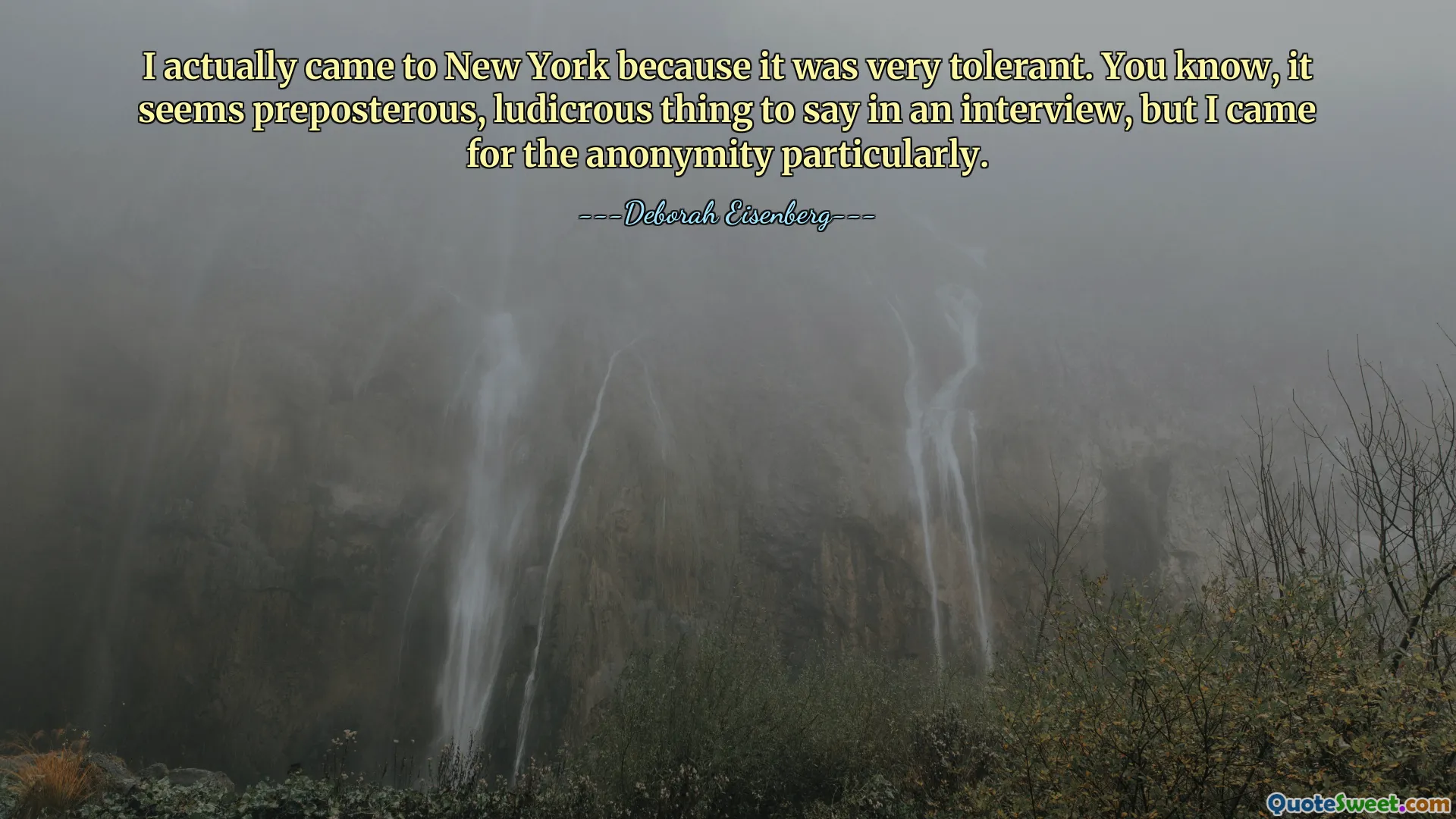 I actually came to New York because it was very tolerant. You know, it seems preposterous, ludicrous thing to say in an interview, but I came for the anonymity particularly.