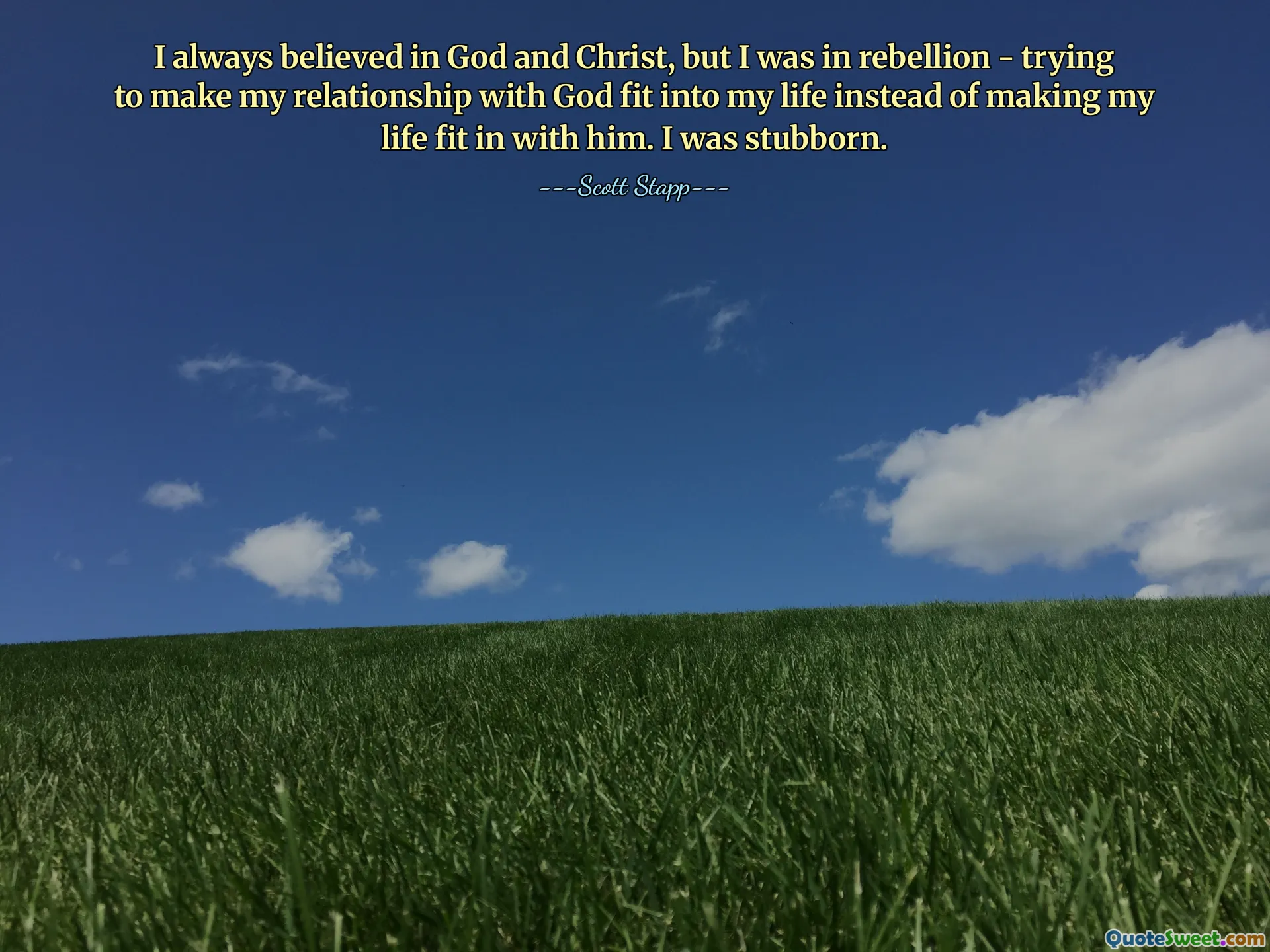 Vždy jsem věřil v Boha a Krista, ale byl jsem ve vzpouře - snažil jsem se, aby můj vztah s Bohem zapadal do mého života, místo aby můj život zapadal do něj. Byl jsem tvrdohlavý.