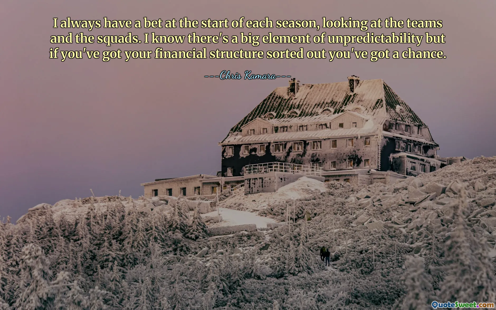 I always have a bet at the start of each season, looking at the teams and the squads. I know there's a big element of unpredictability but if you've got your financial structure sorted out you've got a chance.