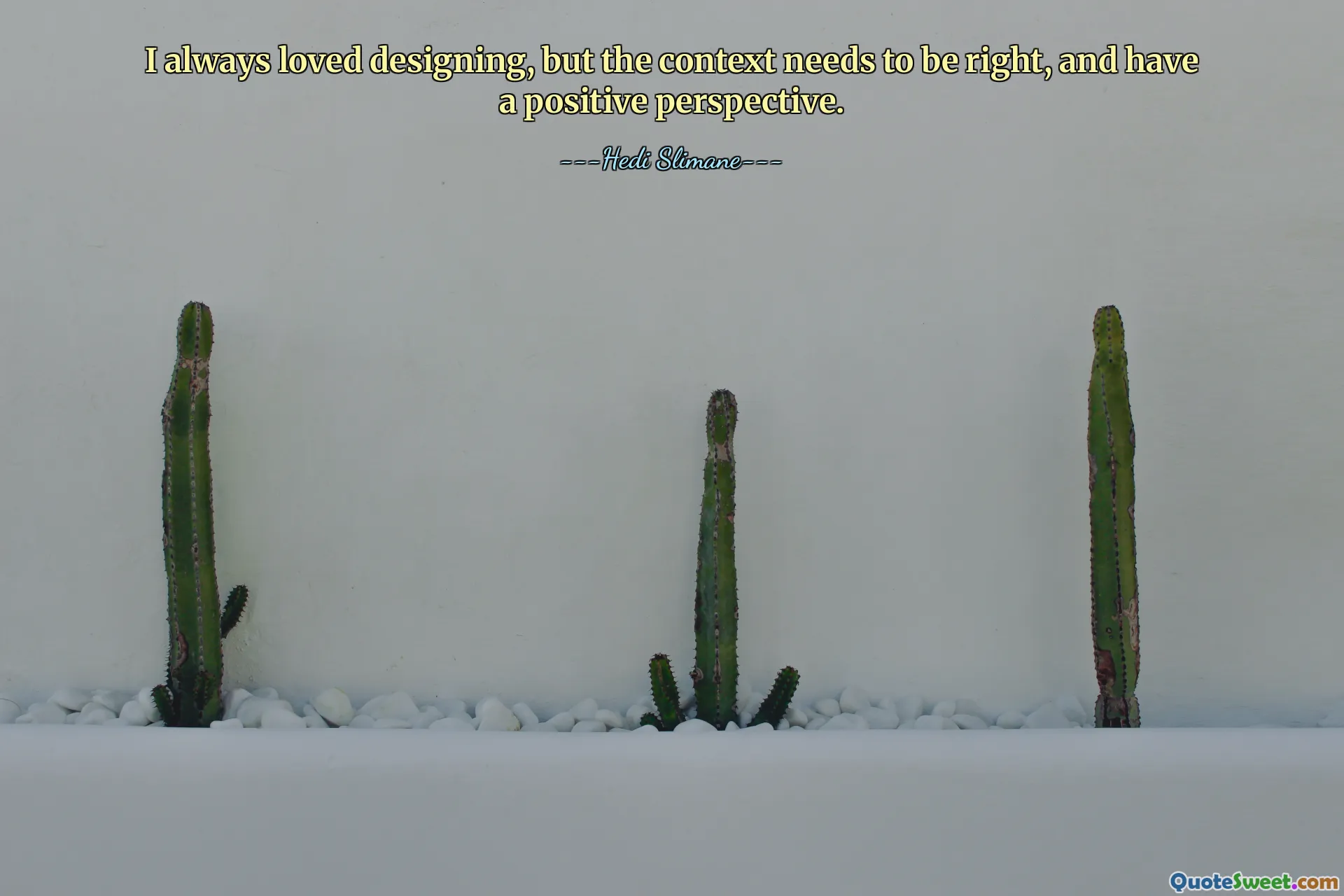 I always loved designing, but the context needs to be right, and have a positive perspective.