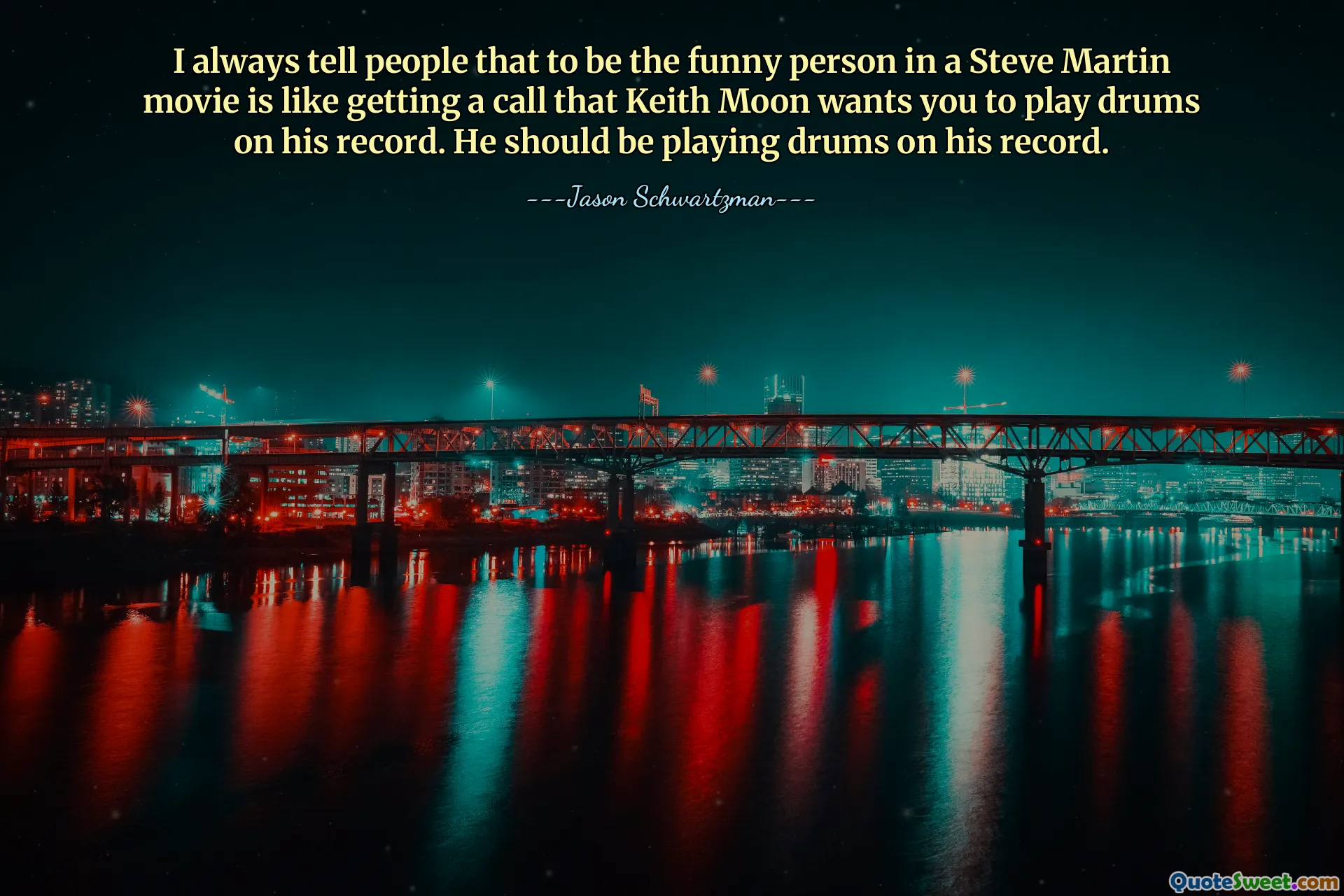 I always tell people that to be the funny person in a Steve Martin movie is like getting a call that Keith Moon wants you to play drums on his record. He should be playing drums on his record.