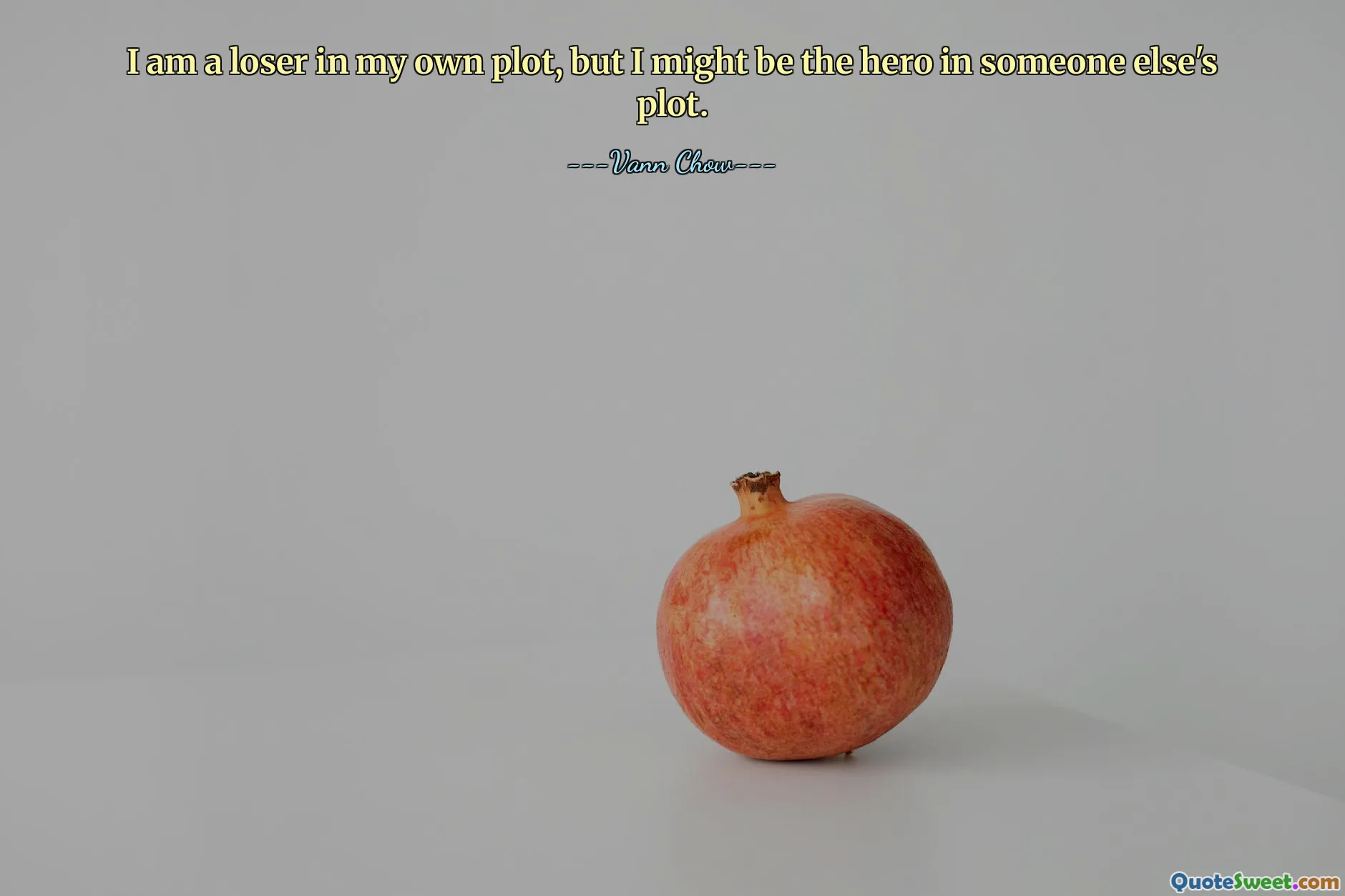 I am a loser in my own plot, but I might be the hero in someone else's plot.