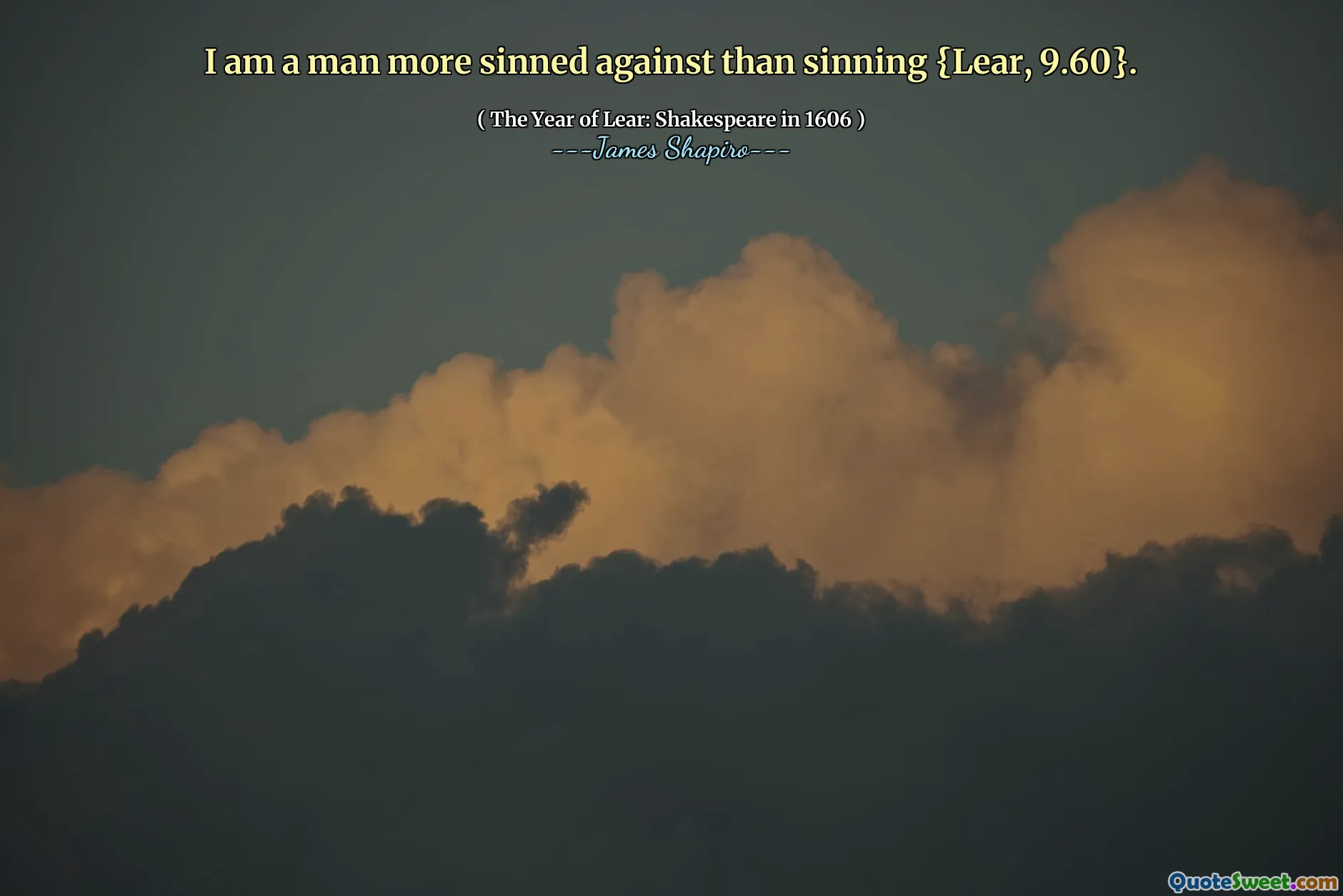 I am a man more sinned against than sinning {Lear, 9.60}.