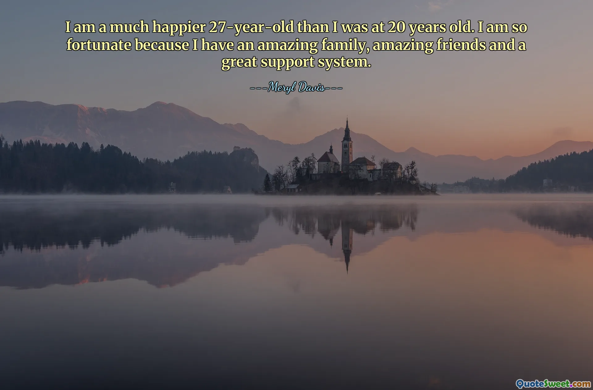 I am a much happier 27-year-old than I was at 20 years old. I am so fortunate because I have an amazing family, amazing friends and a great support system.