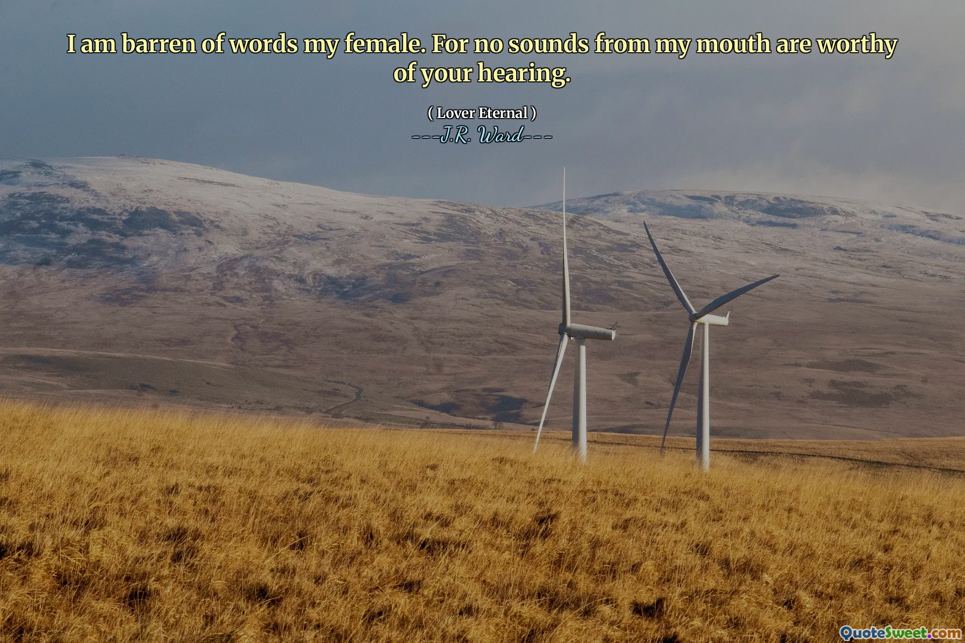 I am barren of words my female. For no sounds from my mouth are worthy of your hearing.