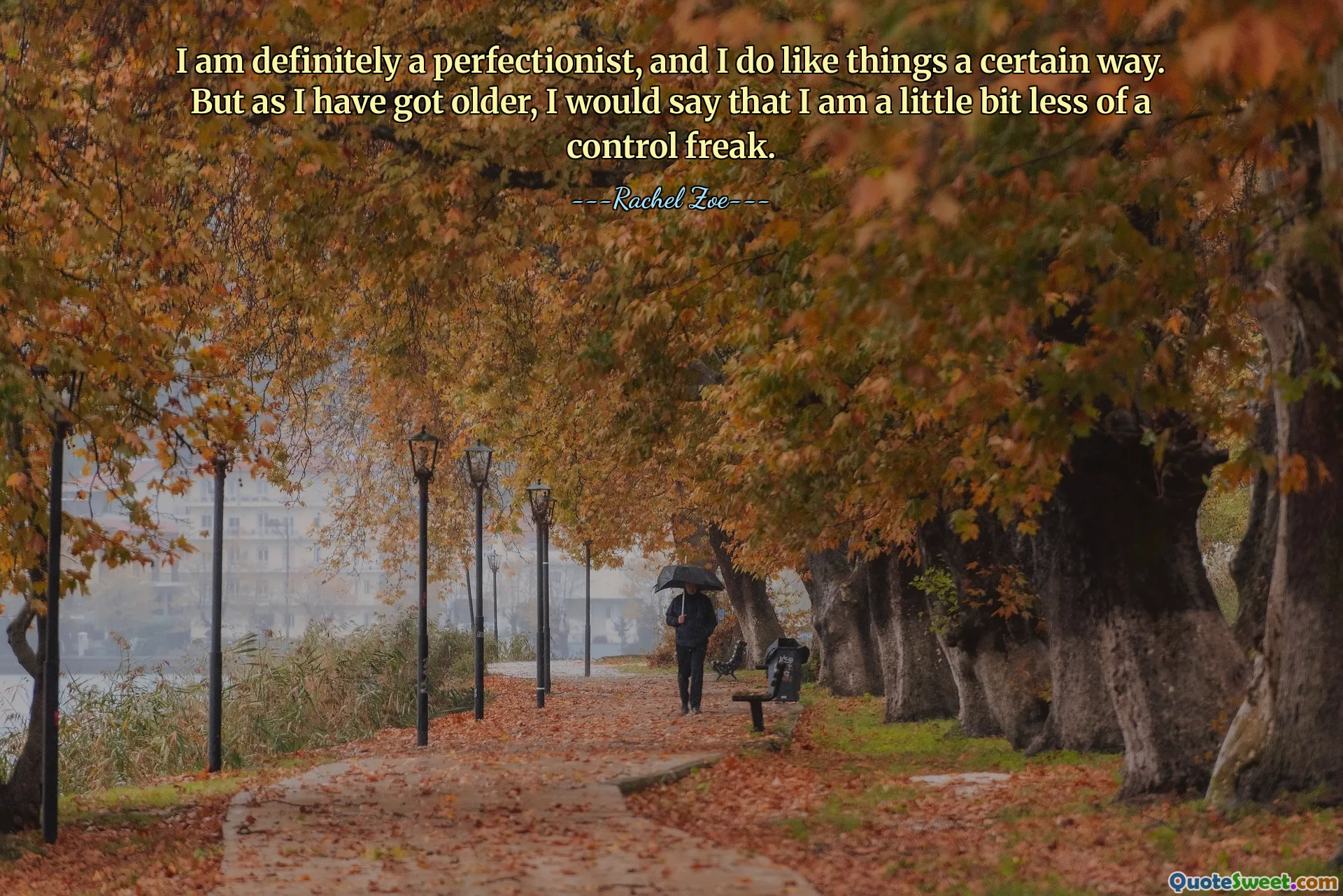 Jag är definitivt en perfektionist, och jag gillar saker på ett visst sätt. Men när jag har blivit äldre skulle jag säga att jag är lite mindre av ett kontrollfreak.