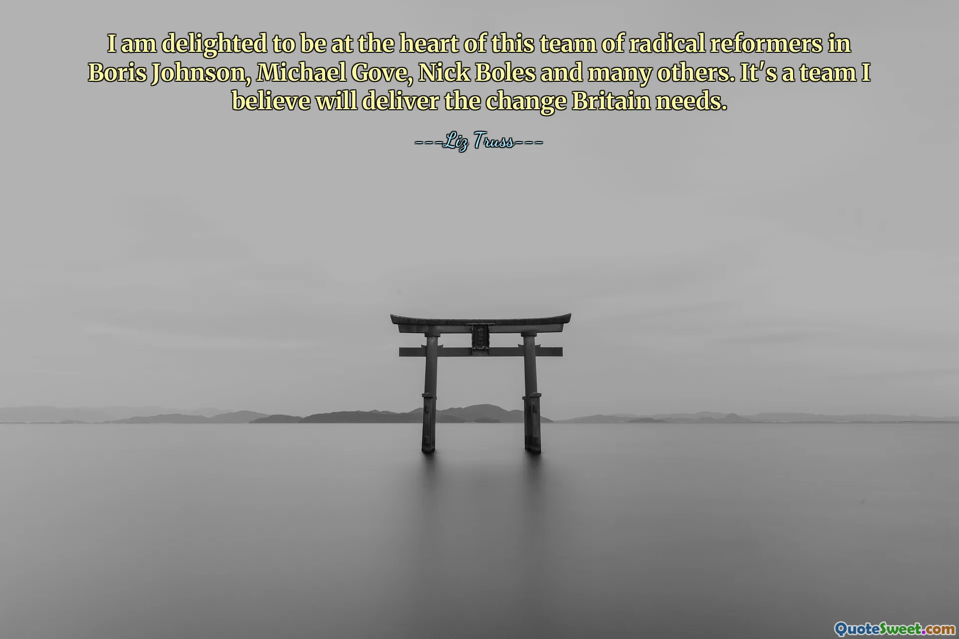 I am delighted to be at the heart of this team of radical reformers in Boris Johnson, Michael Gove, Nick Boles and many others. It's a team I believe will deliver the change Britain needs.
