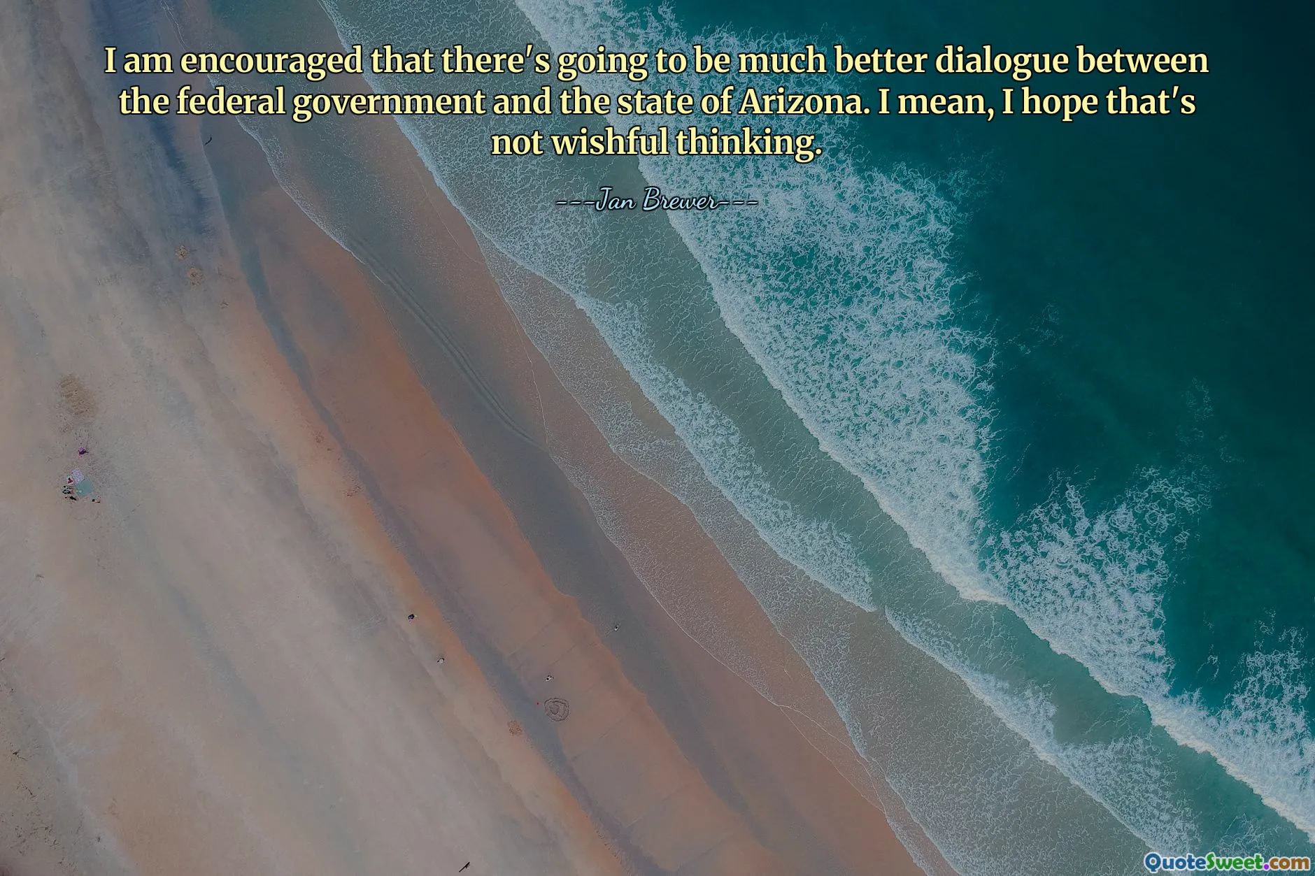 I am encouraged that there's going to be much better dialogue between the federal government and the state of Arizona. I mean, I hope that's not wishful thinking.
