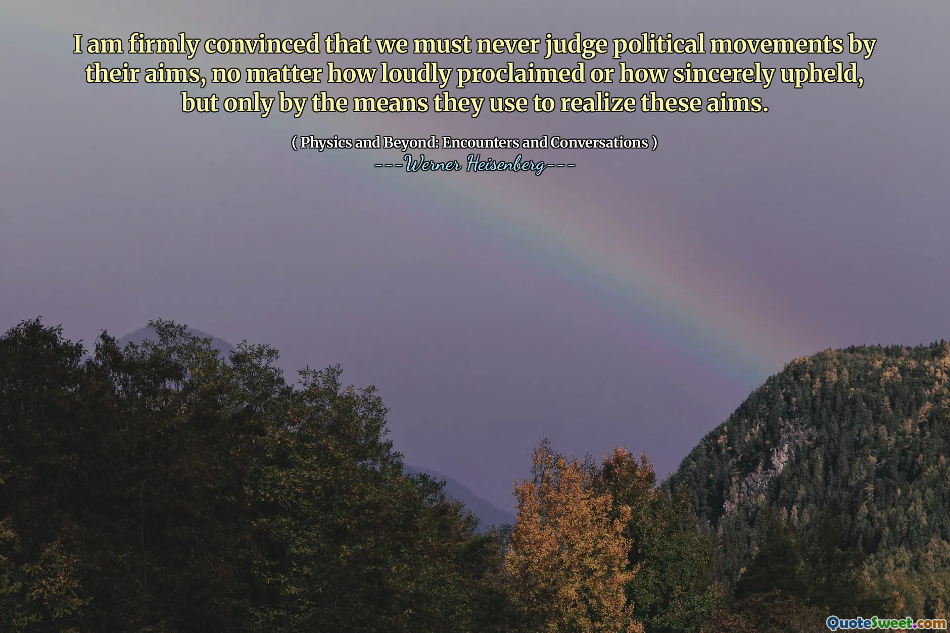I am firmly convinced that we must never judge political movements by their aims, no matter how loudly proclaimed or how sincerely upheld, but only by the means they use to realize these aims.