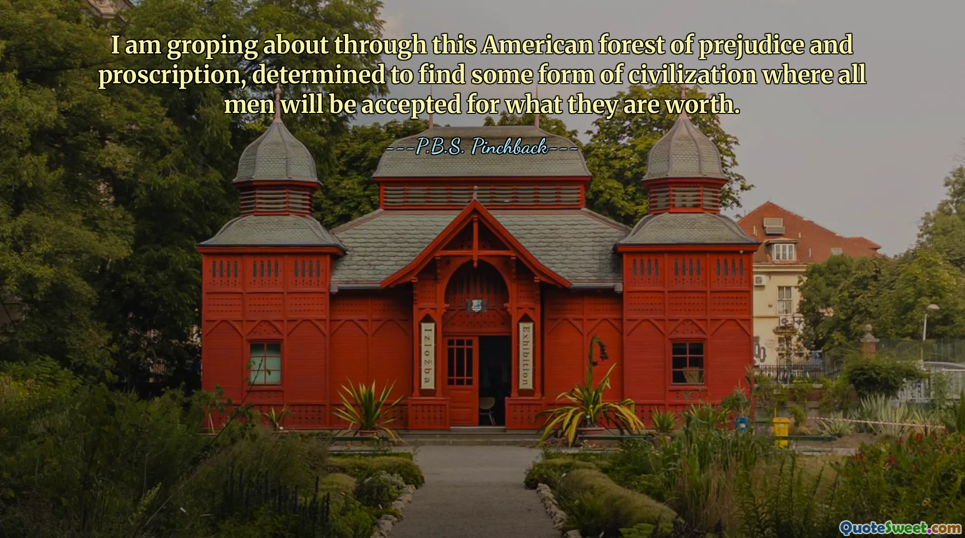I am groping about through this American forest of prejudice and proscription, determined to find some form of civilization where all men will be accepted for what they are worth.
