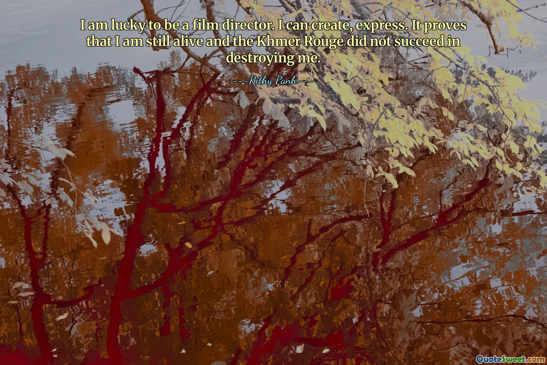 Ho la fortuna di essere un regista. Posso creare, esprimere. Dimostra che sono ancora vivo e che i Khmer rossi non sono riusciti a distruggermi.