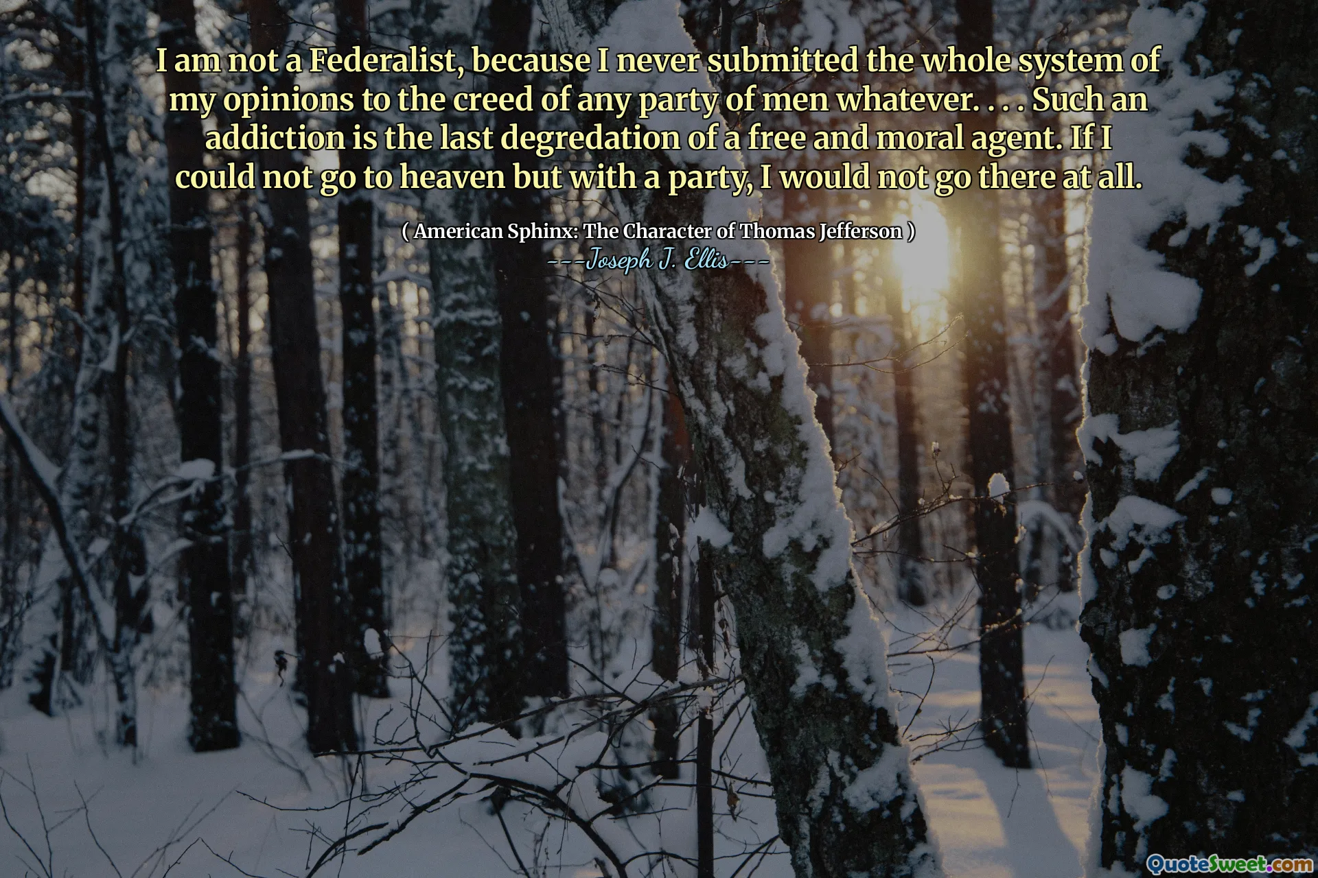 I am not a Federalist, because I never submitted the whole system of my opinions to the creed of any party of men whatever. . . . Such an addiction is the last degredation of a free and moral agent. If I could not go to heaven but with a party, I would not go there at all.