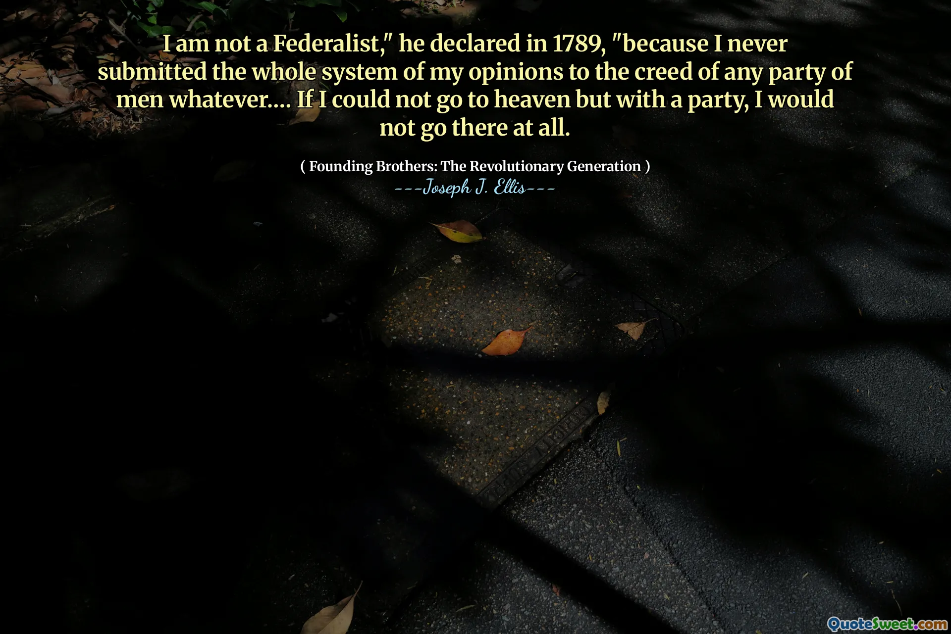 I am not a Federalist," he declared in 1789, "because I never submitted the whole system of my opinions to the creed of any party of men whatever.… If I could not go to heaven but with a party, I would not go there at all.