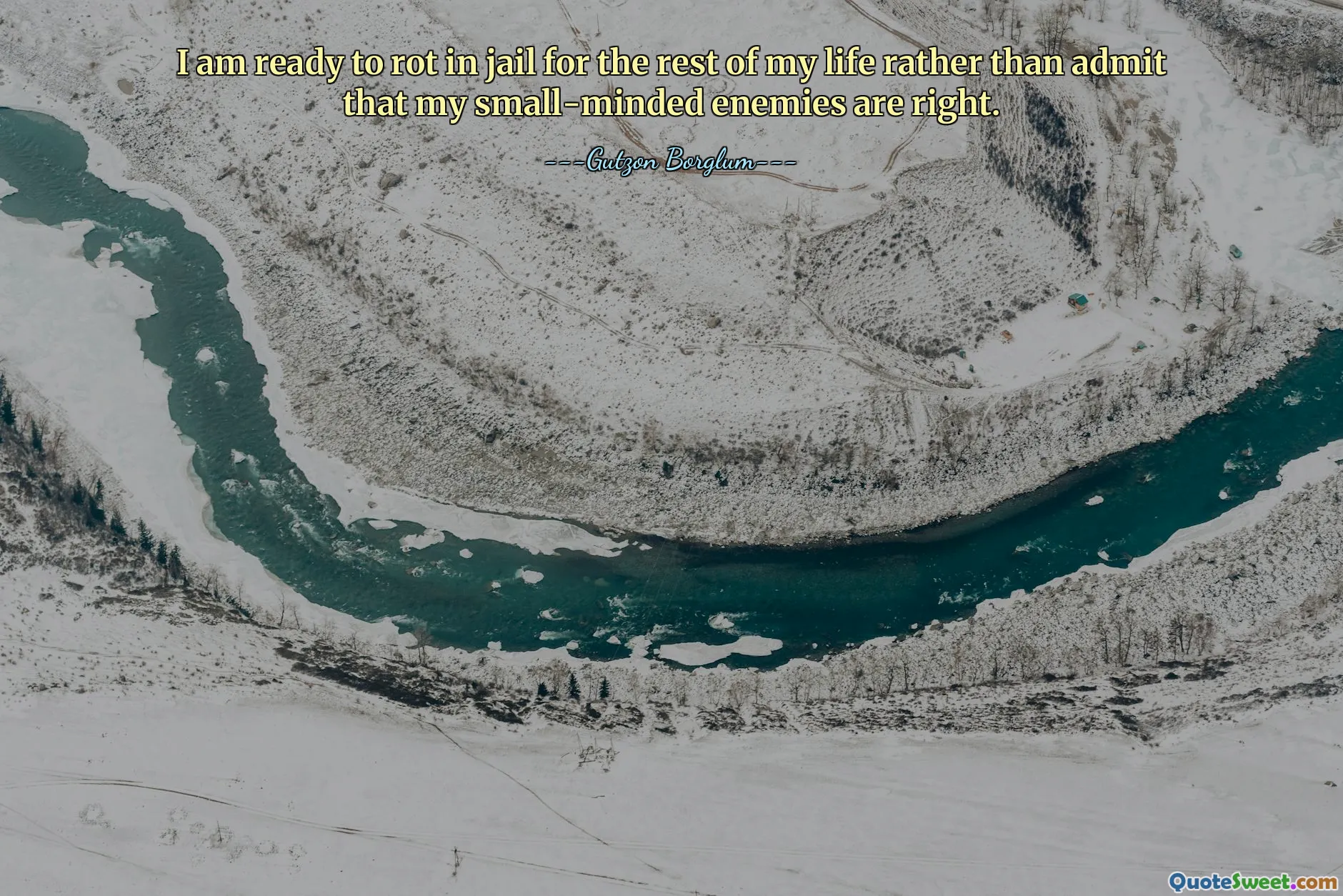 I am ready to rot in jail for the rest of my life rather than admit that my small-minded enemies are right.