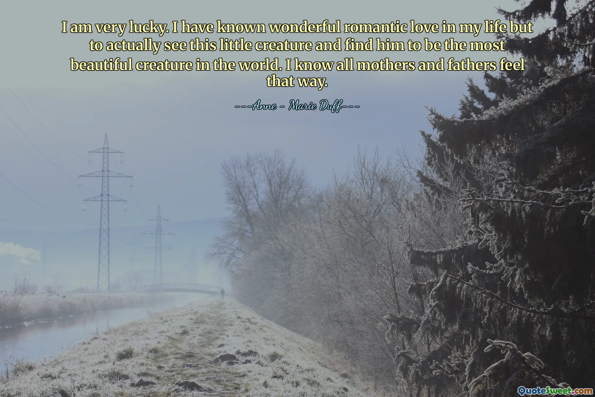 I am very lucky. I have known wonderful romantic love in my life but to actually see this little creature and find him to be the most beautiful creature in the world. I know all mothers and fathers feel that way.