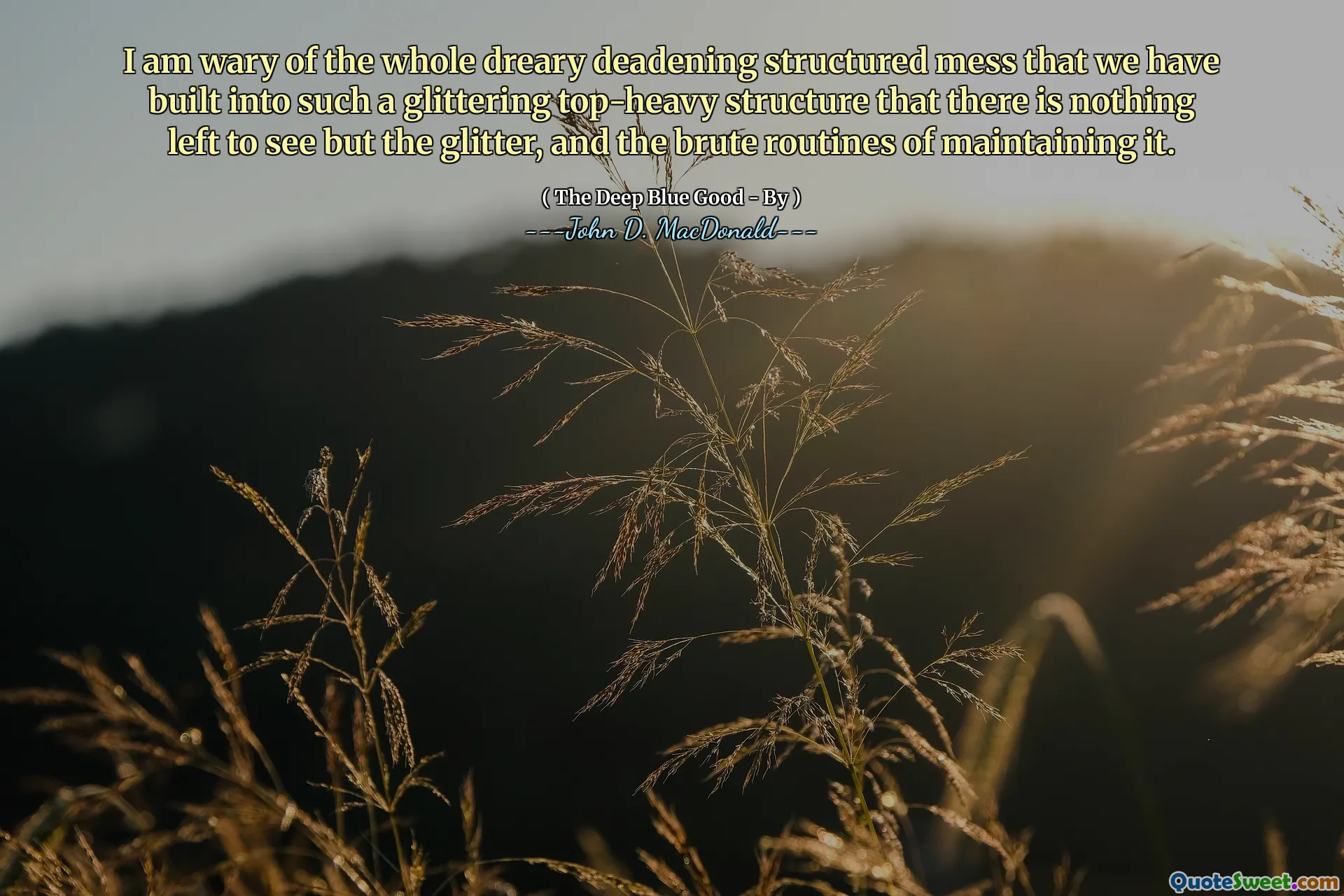 I am wary of the whole dreary deadening structured mess that we have built into such a glittering top-heavy structure that there is nothing left to see but the glitter, and the brute routines of maintaining it.