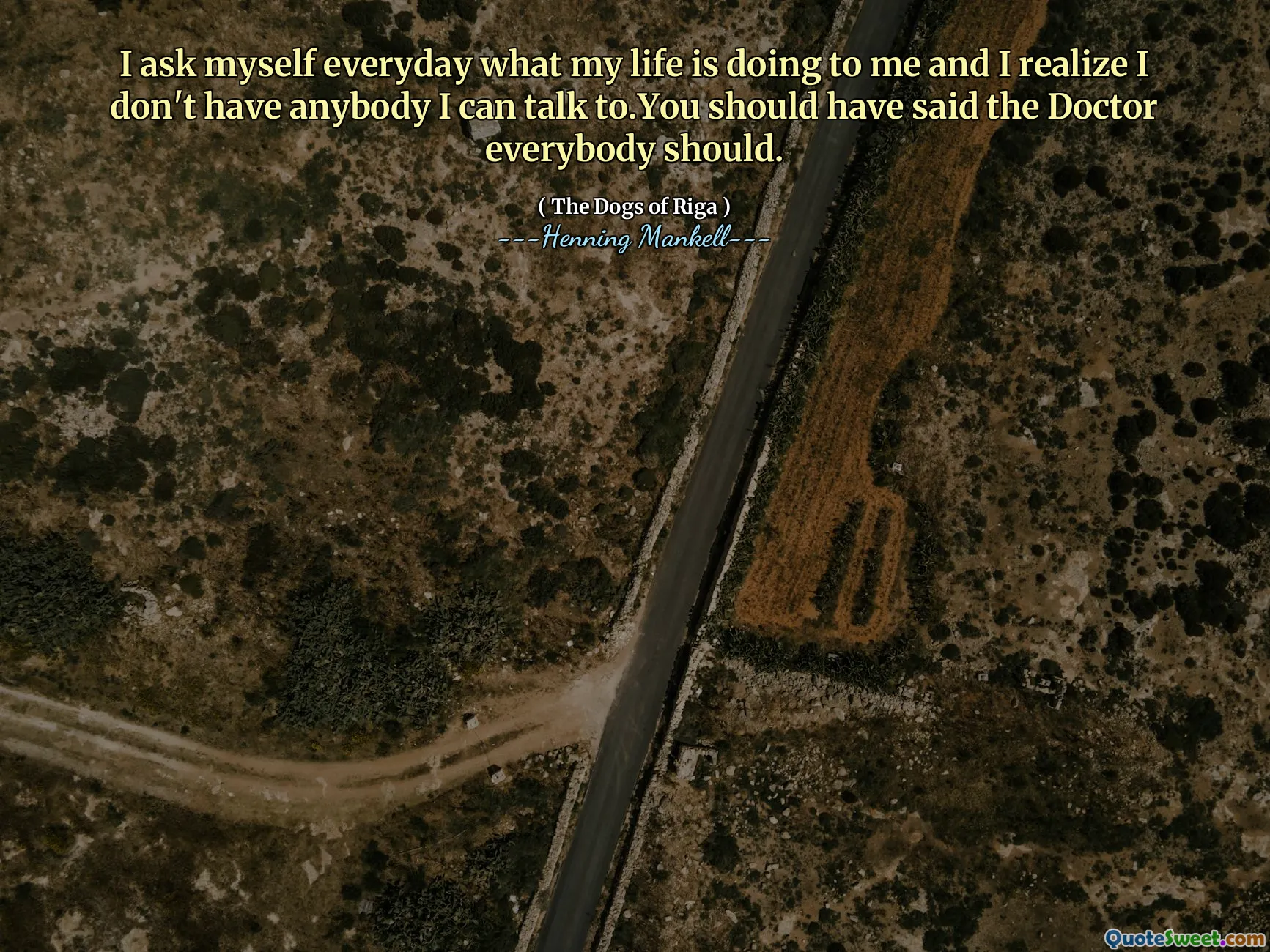 I ask myself everyday what my life is doing to me and I realize I don't have anybody I can talk to.You should have said the Doctor everybody should.