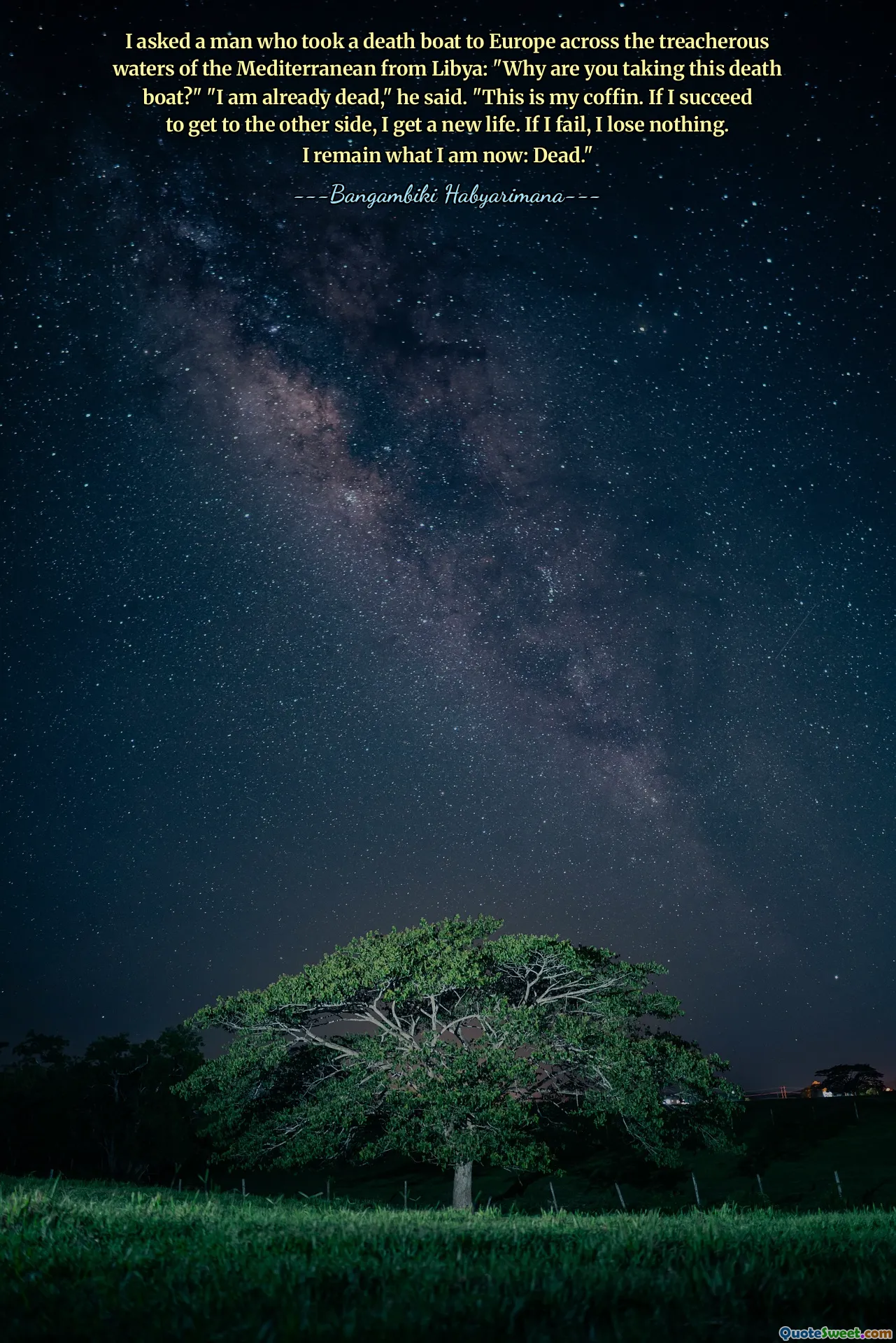 I asked a man who took a death boat to Europe across the treacherous waters of the Mediterranean from Libya: "Why are you taking this death boat?" "I am already dead," he said. "This is my coffin. If I succeed to get to the other side, I get a new life. If I fail, I lose nothing. I remain what I am now: Dead."