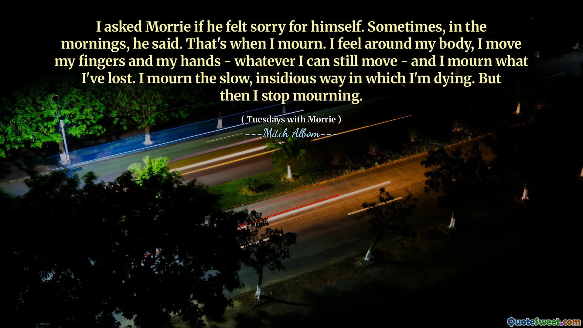 Ho chiesto a Morrie se si dispiaceva per se stesso. A volte, la mattina, disse. Questo è quando piango. Mi sento intorno al mio corpo, muovo le dita e le mani - qualunque cosa io possa ancora muovermi - e piango ciò che ho perso. Piango il modo lento e insidioso in cui sto morendo. Ma poi smetto di piangere.