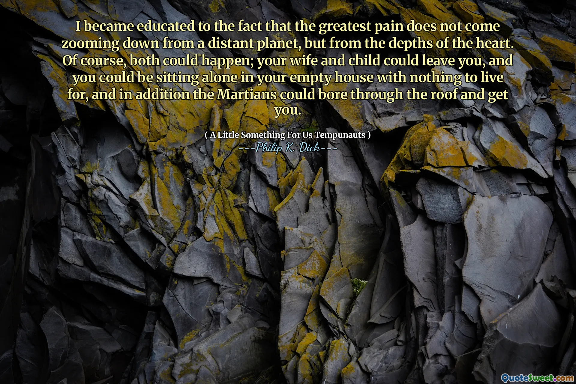 Jag blev utbildad till det faktum att den största smärtan inte kommer att zooma ner från en avlägsen planet, utan från hjärtat. Naturligtvis kan båda hända; Din fru och barn kunde lämna dig, och du kan sitta ensam i ditt tomma hus med ingenting att leva för, och dessutom kunde Martians tråkiga genom taket och få dig.