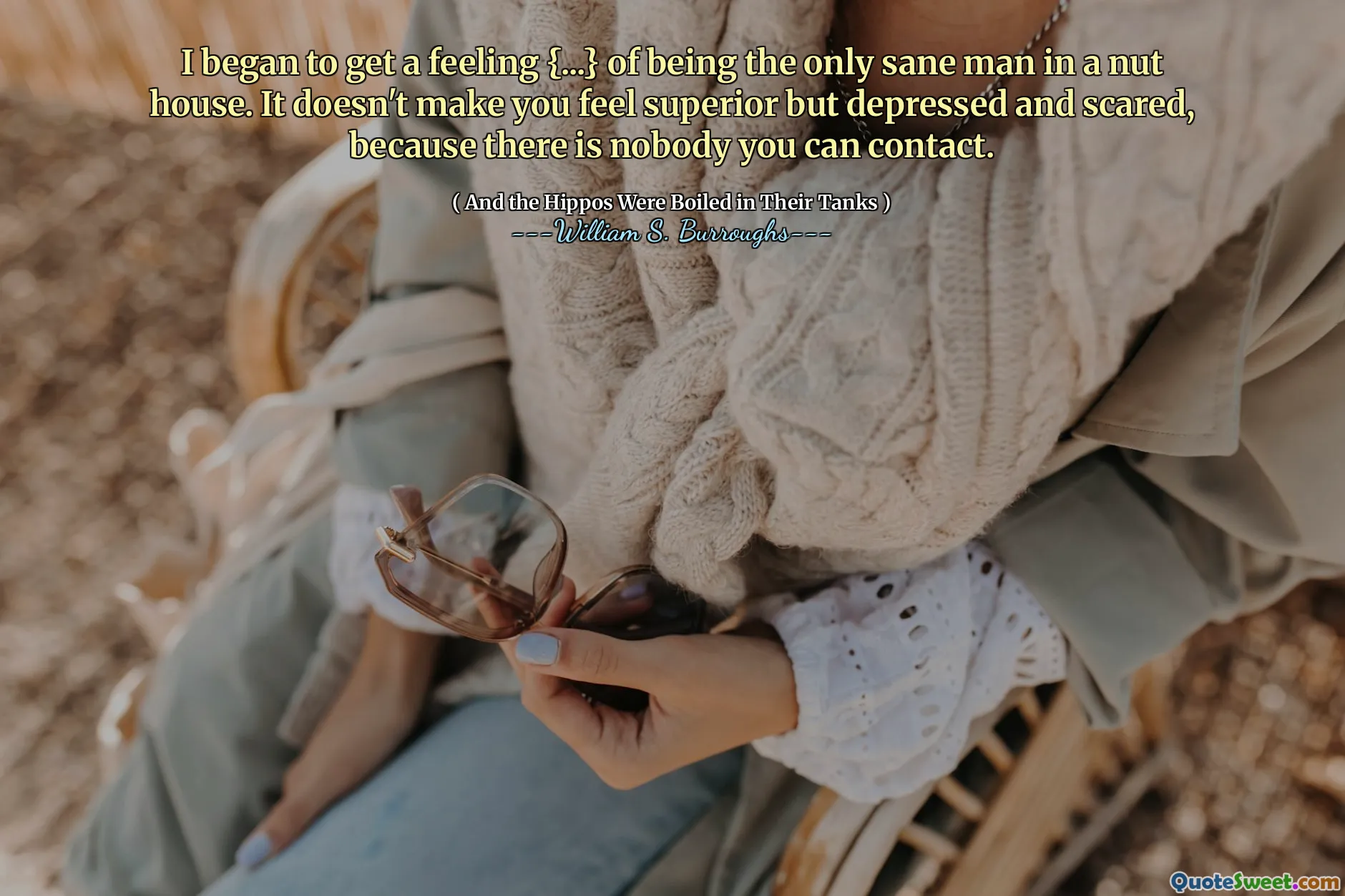 I began to get a feeling {...} of being the only sane man in a nut house. It doesn't make you feel superior but depressed and scared, because there is nobody you can contact.