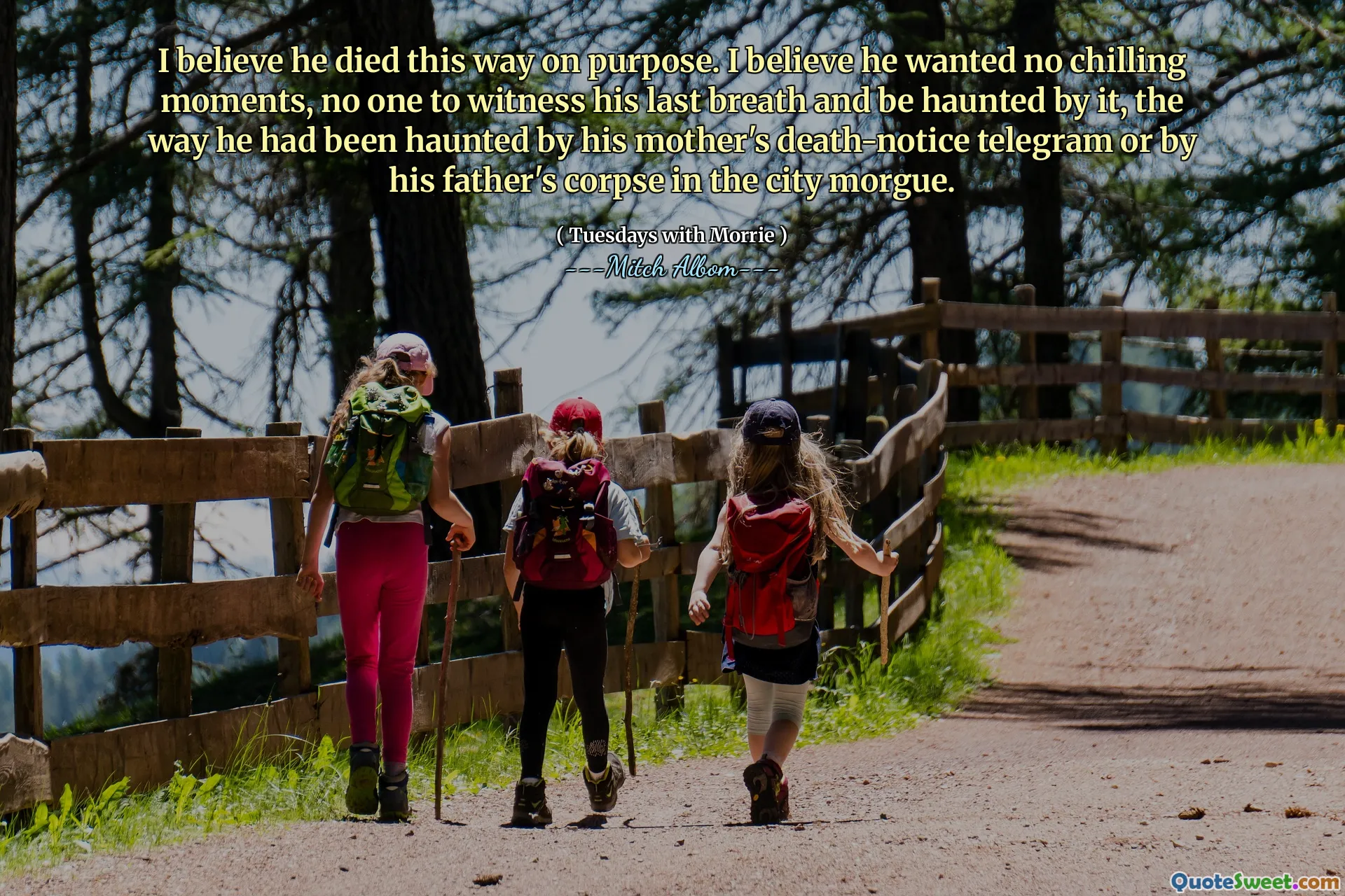 I believe he died this way on purpose. I believe he wanted no chilling moments, no one to witness his last breath and be haunted by it, the way he had been haunted by his mother's death-notice telegram or by his father's corpse in the city morgue.