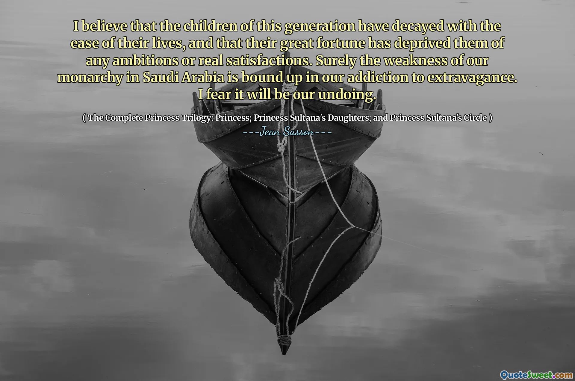 Credo che i figli di questa generazione siano decaduti con l'agio della loro vita, e che la loro grande fortuna li abbia privati ​​di ogni ambizione o di vere soddisfazioni. Sicuramente la debolezza della nostra monarchia in Arabia Saudita è legata alla nostra dipendenza dalla stravaganza. Temo che sarà la nostra rovina.