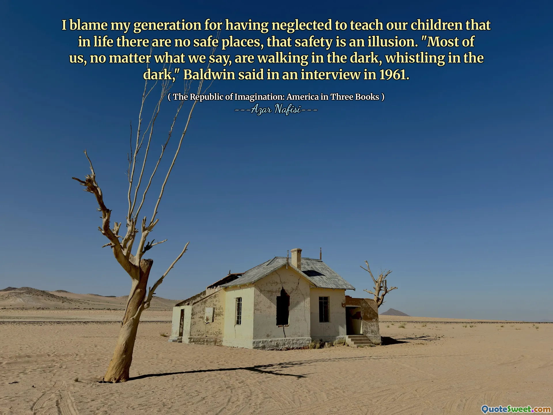 나는 우리 아이들에게 안전한 장소가없고 안전이 환상이라고 가르치지 않았다고 방치 한 것에 대해 내 세대를 비난합니다. 볼드윈은 1961 년 인터뷰에서“우리의 말에 상관없이 어둠 속에서 걷고있다”고 말했다.