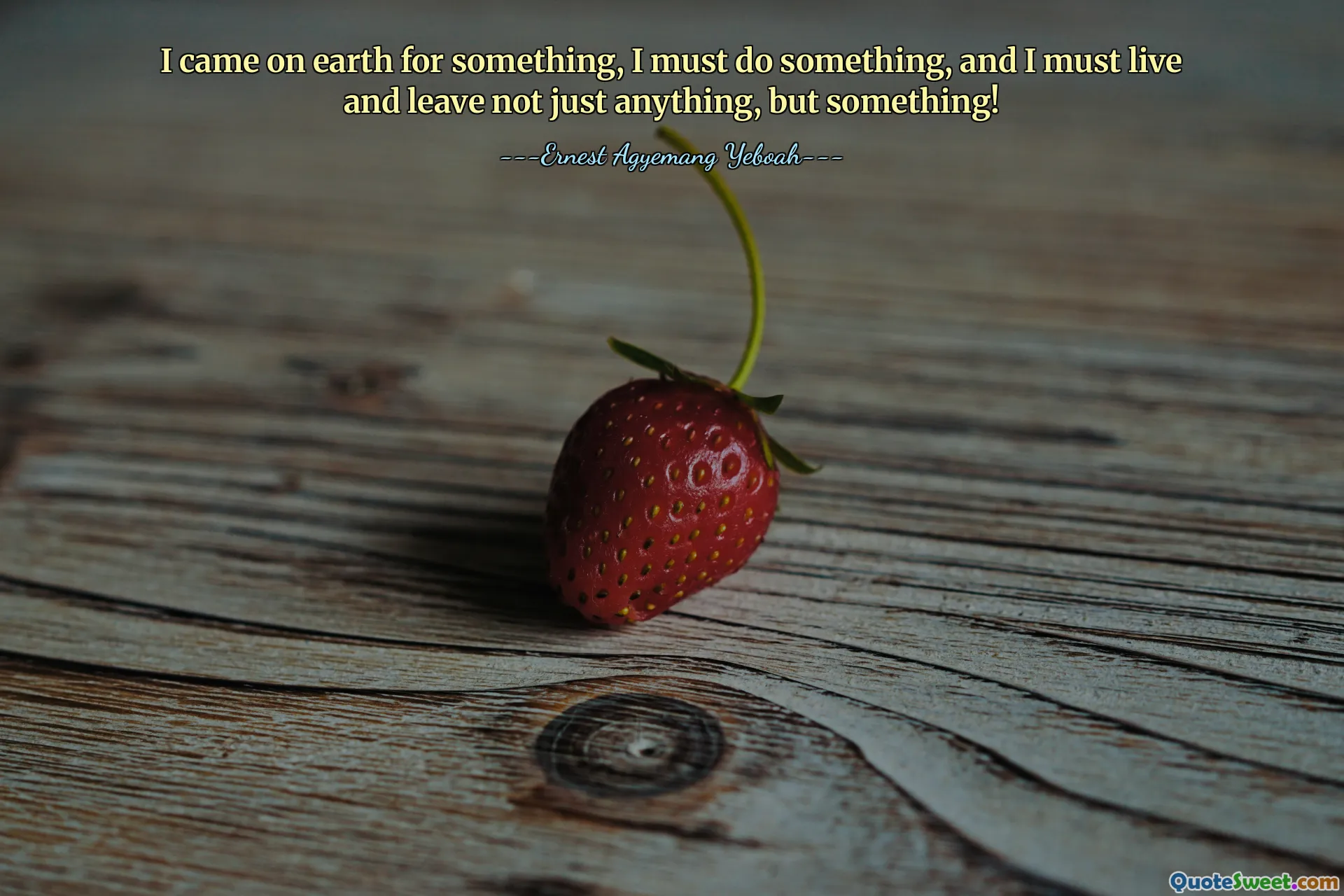I came on earth for something, I must do something, and I must live and leave not just anything, but something!