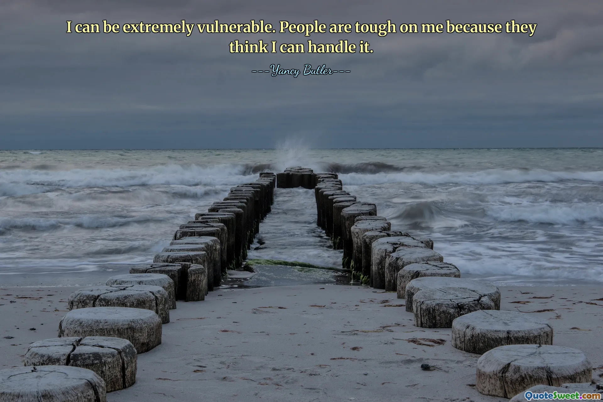 I can be extremely vulnerable. People are tough on me because they think I can handle it.