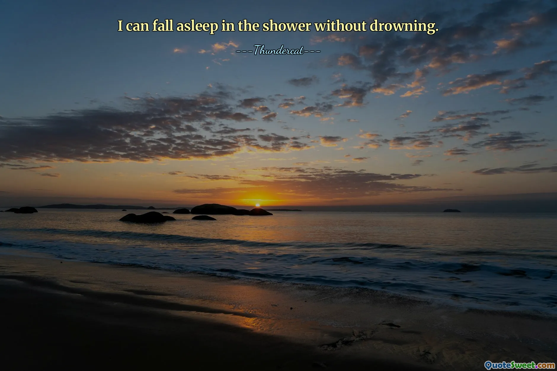 I can fall asleep in the shower without drowning.